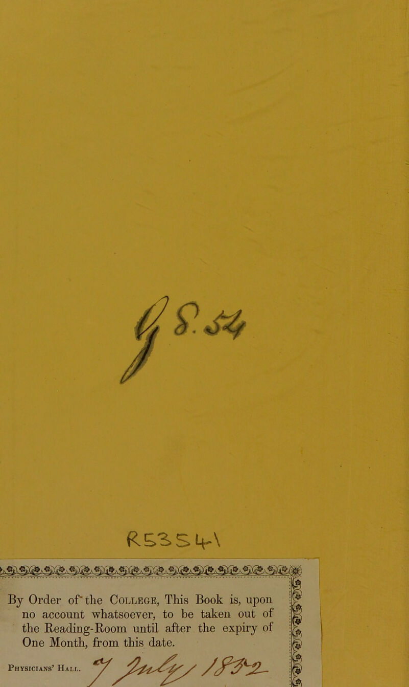 R&3.Sk-\ By Order or the College, This Book is, upon no account whatsoever, to be taken out of the Beading-Room until after the expiry of One Month, from this date. Physicians’ Hali,. *5