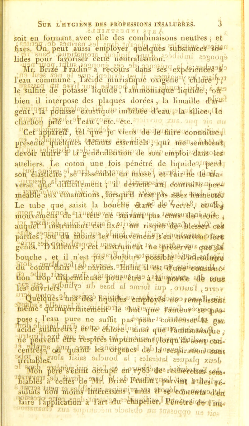 8iI3UIT3aaMI a T H À soit en formant avec elle des combinaisons neutres; et fixes.If?iL peif^^uss^iemployer quelques subst.Wceï’^fc/i1 lides pour ‘êS^rwer0 cfett^JYi^iralMtibif. ‘ ^didirii 29gnoqo iVIrl Wri^é* r radîn^ â° 'HcBurs9 ^clertlWJ Jlèÿ'iei^ëfidrlfcfel l'eau commune^ li^cicie muiriaJ$q Jé oxl$éfiëfI( ^c4ldiJê1fyJ/î le suffi te tfe pofaLeiJfiq^à^f'famrfion iaqiiè'liqiifféfë^ %flp® bien il interpose des plaques dorées , la limaille d4i^ gent, là jlâfe^Vè 'ëausit5qitë:‘ imbibée d’eau ; la siliceq'îô charlfdïi ^ïfê^tü4peau , etc. etc. fel e(ÿft4ijj'e viens de le faire connoîtrc, preseiïlfr'ÎJtfëîi^fèk 'd'ef&Ws essentiels, qui me semblénii dévier lif '^éiîëraïifeàK'oh de son emploi dàiàs leé atteliers. Le coton une fois pénétré de liquide y’fctëPd son élaîffiBftfé 9kënffôsétàftSlê’IfirfJ fhfefëè^ £t;BàirJhé 4d‘*ïa- versbJ^fe.e'r‘(liïfïÈ'ileméht ; il déWeirt’'à#l eomrylf è*fIpcÿ^ mèàblèvdVi^uéîiianàViorts , lorsqu'il n^bz Le tube que saisit la bouche âtart¥: dfep 4er¥fe^,r moilvéiinêHk1°(fe f’l;ti'l'étb iVé ‘fetfiVàtTiL'ftàs tl#1 ktf@i&c $ auqde^fl’ulktrihilbliél'és t' ‘ k\êJj!bW ri srpfë> 'deBl es^ètf ce& parVîel9%4i,Id<à frl(jiiïi1 le# fttibh-éem éh#[S’en1 'téétid&OtPf&t® geÀei/°i^<dîlil^t<tfe,p(i?e{; ,JiiiStÈüiiiéèt J%e tprésërv'ëJi> qUéfgtài bouche , et il n’est pHS( t^ij^üK4j)^s^ibtë',ydHt^r^tt^8 düJ cüt6W'rfa“n[s,' léll>rftWtifàs. Lriflirl il^t,$'u‘ùte*'$^stUie« tion' lWpJI(ft%eWdkm^ëJr|WÜÈJJêti^;>à?ià!/|i^«îe tttüs lc$ cM^rieîl!'’”^^3 ôectl arrnol inp , aijjju'f 13Trev 1 Ôu^ûèsBfjifWtes 'èmph&y^ 1ié»> f ewpljsSërt t mêmè* (fui,iW^^ftitéttfê{lf0'4ê :’feiiVtf^tfé‘ £Ose ; l’eau pure ne suffit patf 'p6Ur^ùoiidé«setd4ê gàfc acidé* éfifOèëV'yiits'i que 'fàrjlttrOWia^fLe , né’ëitfe Vbspif-és i i4 p Ü né'itienty lo #tjn foifelÿwpctm- cemMlof’ q^'^uâMP le3r,Üfg*fteSl irrftaB{e£<ofc jigise orf°uotI <d i ^IcièlcJ aajjpidq xnob îffob $t^é'Vbtifttt dVcLpê àriJVÿ8$'JïlV* redh^'ète^fel sét^- tUW à®fecH'èï°lle 'Wf1. Bti^_Rwa»^^ifrv4«l| &<Üusifé- sultans V/o'fiî ihdifl^' îfrtéré'^ii'rf # V1 ’fnft'hî i'f,3^Jledft)tdO»ta*')dîdn faire Implication à l’àrt du chapeliéî, Pénétré*'de1 J im*