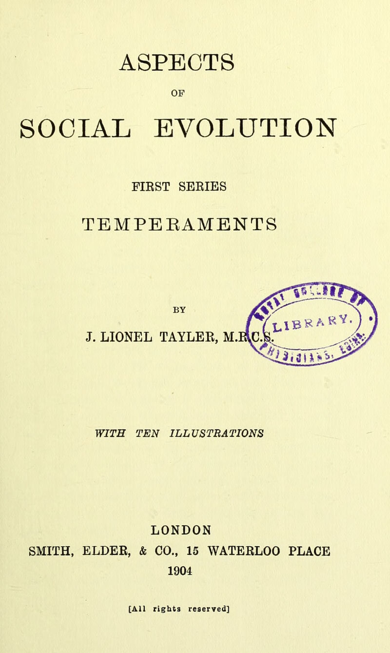 ASPECTS OF SOCIAL EVOLUTION FIEST SEEIES TEMPEEAMENTS BY J. LIONEL TAYLEE, WITH TEN ILLUSTRATIONS LONDON SMITH, ELDER, & CO., 15 WATEELOO PLACE 1904 [All rights reserved]