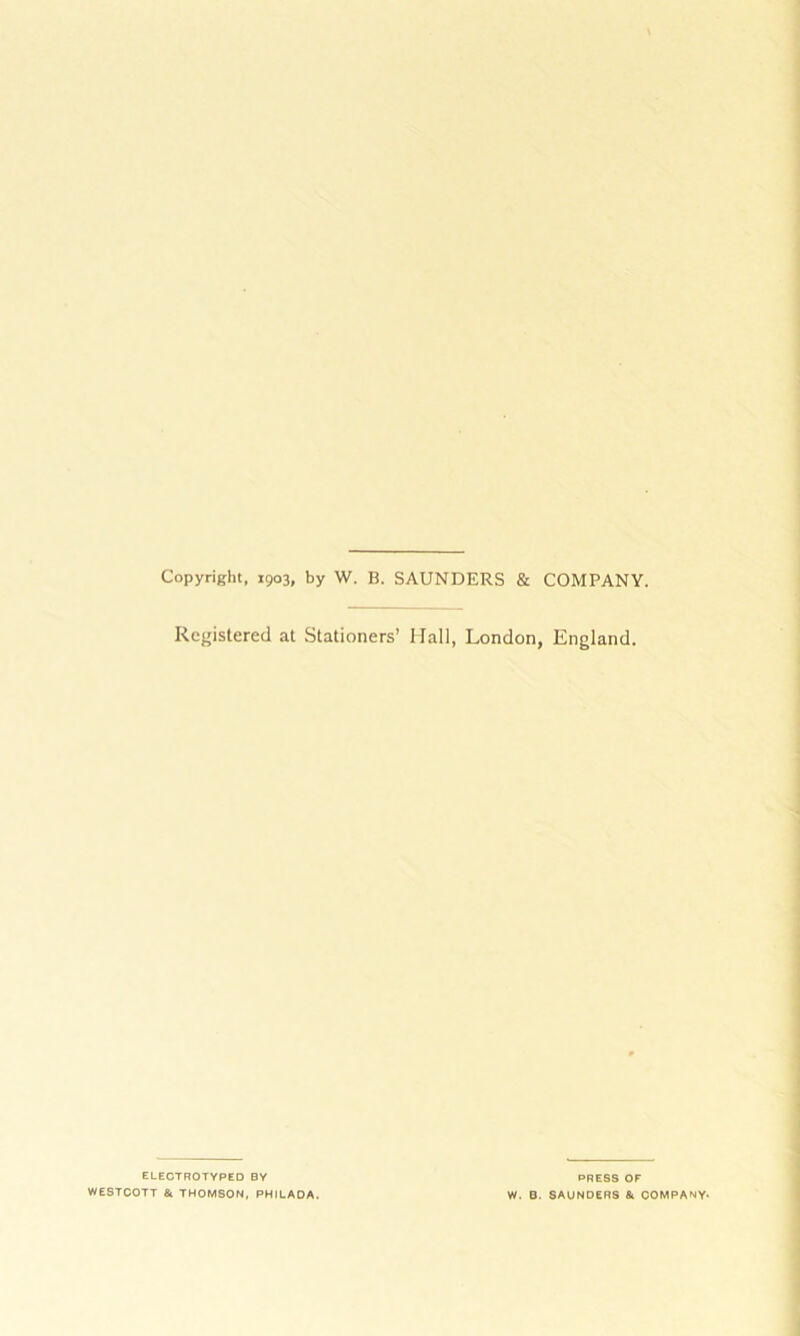 Copyright, 1903, by W. B. SAUNDERS & COMPANY. Registered at Stationers’ Hall, London, England. ELECTROTYPED BY WESTCOTT & THOMSON, PHILADA PRESS OF W. B. SAUNDERS & COMPANY*