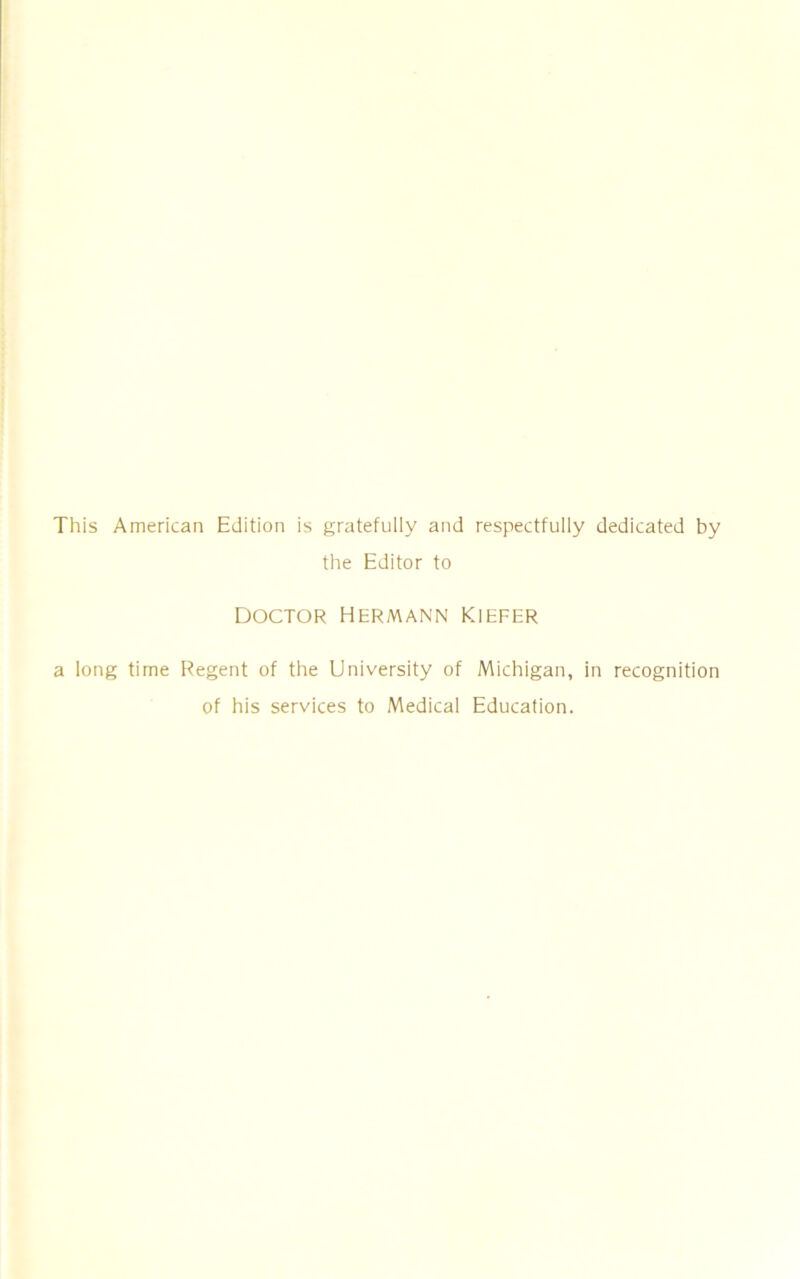 This American Edition is gratefully and respectfully dedicated by the Editor to DOCTOR HERMANN KIEFER a long time Regent of the University of Michigan, in recognition of his services to Medical Education.