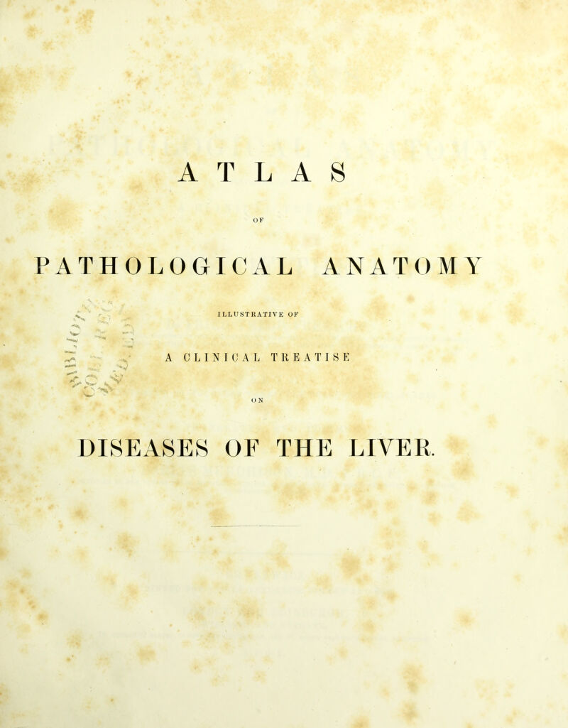 OF PATHOLOGICAL ANATOMY 'f “*K ILLUSTRATIVE OF A CLINICAL TREATISE O N DISEASES OF THE LIVER.
