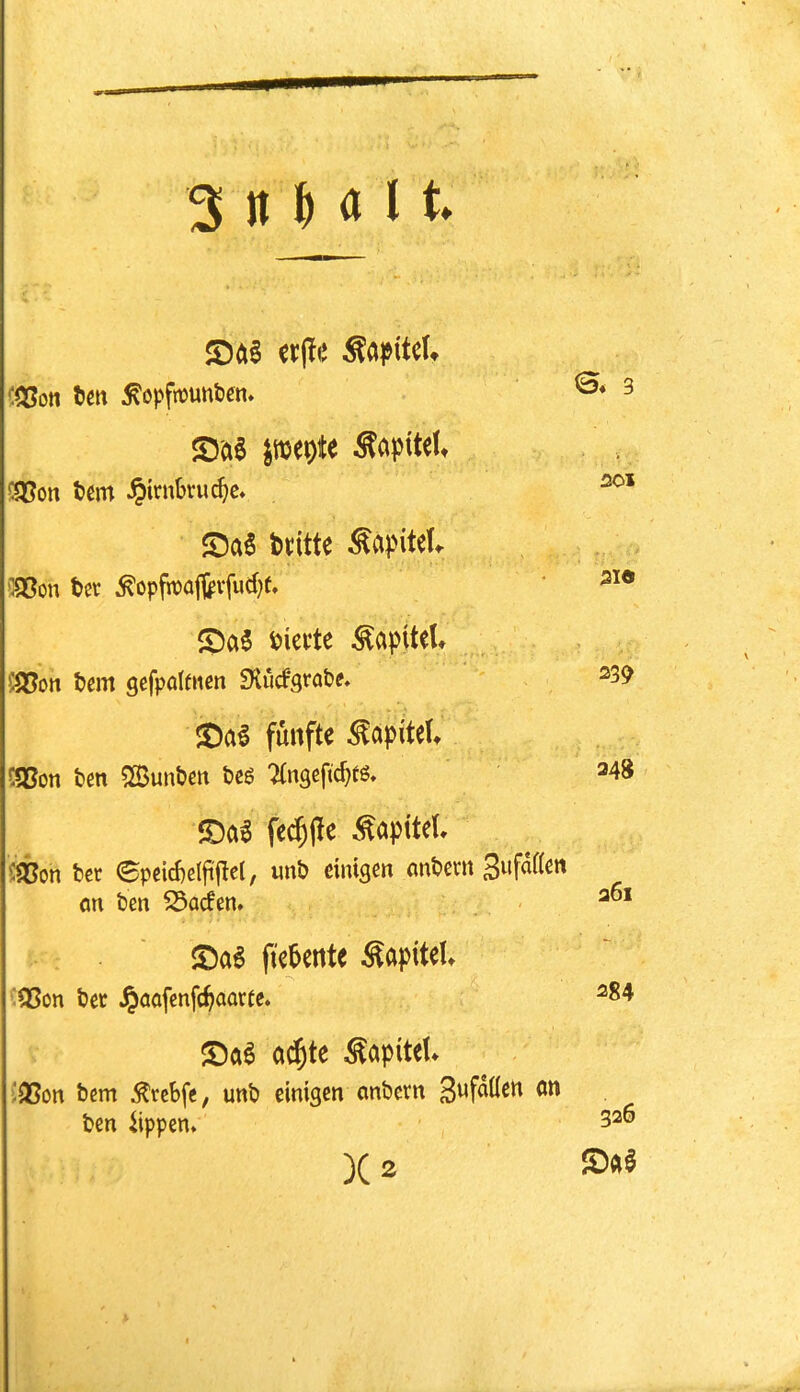 ^opfttJunljen» ^ im\)U ^apttel, ^Q5on Um Jpirnbvuc^c* $Da$ bdtte ^apiteU ':S5on bcr ^opfbafl^vfud}f. * S5a6 iiiette ^apUeU tJem gefpQldten iKucfgrate. ^39 JDa^ funfte ^apiteU !!Q3on ben 5Sunben beg Ttngeftc^fg. 248 fe^jle .^aptteL il^Con bet epeicf)elfi'flc(, unb einigen onbem 3ufa((en on ben ^acfen» ftc5ertte ^apitel S5on bet ^oofenfc^ootte. oc^te ^apitel* J3Son bem ^tcbfe, unb einigen onbetn <m ben iippen» 326 )( 2