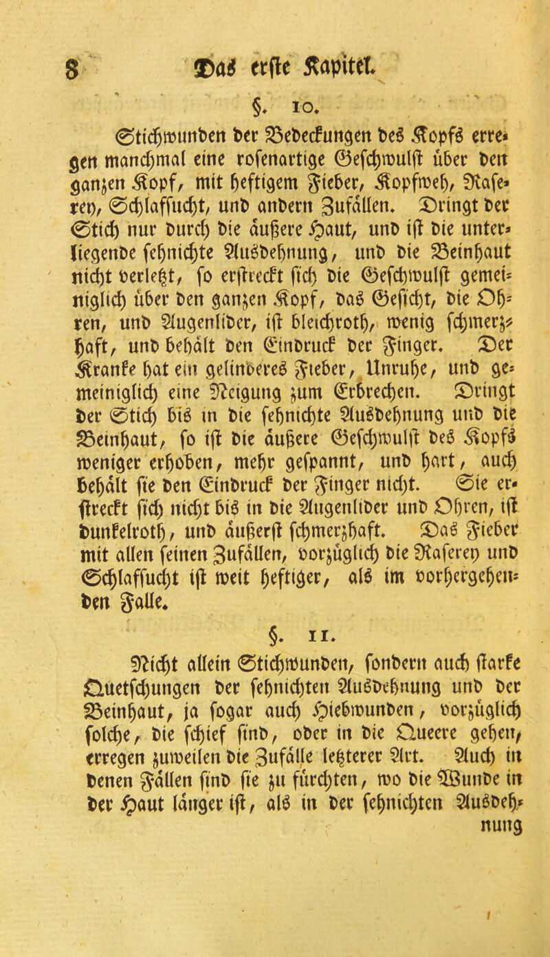 §. 10. 0tt($tt?imt)en Per 35cPecfutigert M MopH erre* gert mand)ma( eine rofenartige 0efc^n)ul|l u5er Peit ganjcrt ^opf, mit ^eftigem gtcber, ^opfnje^, !Kafe> up, 0c^laffuc^t/ unP anPern Sufallen. ^Drtngt Per 0tid) nur Purd) Pie duj^ere ^aut, unP Pie iinter* liegenPe fe^ni^te ?(u^Pe^nung, unP Pie ^ein^aut ntd)t Perle^tr fo erflredt ftd) Pie 0efd)i^uI(I gemeU tiiglid) uPer Pen gan^en ^opf, Pa6 0efidt, Pie O^-- ren, unP StugenliPer, ijl bleic^rot^, menig fc^merj? 5aft, unP bepdlt Pen €’inPrud Per finger. X)er ^ranfe pat ein geltnPere^ Unrupe, unP ge* meinigli^ eine 5^cigung jam ^rPreepen. S)ringt Per 0ticp Pi^ in Pie fepnicpte 5(ui§Pepnung unP Pie ^einpaut, fo ijt Pie du§ece 0efcprouirt Pe^ ^opf^ lueniger erpoPen/ mepr gefpannt, unP part/ aucp Pepdlt fte Pen 0inPrucf Per nid)t. 0ie er» flrecft fid) md)t Pi6 in Pie 5(iigen(iPer unP Opren, ijl Punfetrotp, unP dugerjl fcpmeqpaft. ^Da^ JiePer mit alien fetnen gufdllen, porjuglidp Pie ^aferep unP 0(plaffud)t ijl meit peftiger, al^ im Porpergepem Pen galle* §. II. 9h'^t allein 0ticptt3unPen, fonPern aucp flarfe jQuetfd)ungen Per fepnid)ten Slu^Pcpnung unP Per 23einpaut/ ja fogar aucp XpiePn)unPen, Porjuglicp folcpe, Pie fcpief ftnP, oPer in Pie Queere gepeii/ erregen jumeilen Pie Snfdlle lepterer 5lrt. Slucp in Penen gdllen (tnP fie ju furd)ten, mo Pie ^unPe in Per ^aut Idngerifi/ aB in Per fepniepten 5lu^Pep* nung f