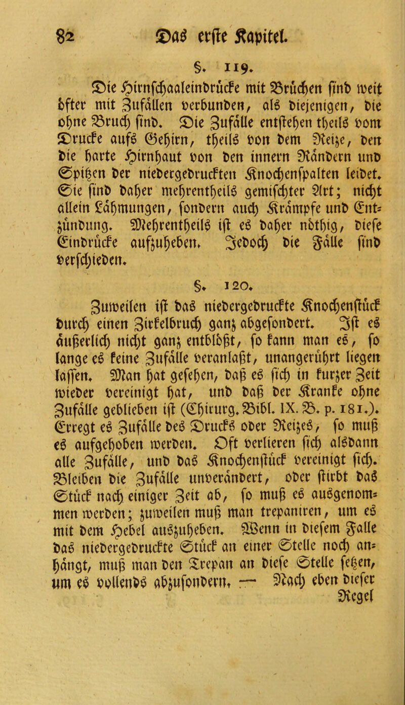 §* II9- ©te ^trnf<$aaletnt>rucfe mtt SSrucfeett fmb ivcit bfter mit 3«WUen ferbunben, aB btejenigen, Die obne ^rud) finb, ©ie Sufdlle entffeben i>om ©rucfe auf6 0e^irn, t^eiB bon l»em f)tei^e, oen tit barte ^ivn^aut bon ben innem fKdnbern unb 0pt|cn bee niebecgebvucften ^nod)enfpalten leibet 0ie finb babee mebrentbeil6 gemif^ter 5(rt; niebt oUein i^dbmungen, fonbevn and) ^rdmpfe unb €nt= ^unbung. ?0^ebrentbeil^ e6 bcib^f nbtbig/ btefe 0inbrucfe aufjubebeiu 3ebocb bie gdUe fmb berfdjiebem §♦ 120* guibeilen ij! ba^ mebergebruefte ^nocben(lud bueeb einen 9an^ abgefonbert. du^edid) nid)t ganj entblb^t/ fo fann man ee, fo (angee^ feine beranlagt, unangerubrt liegen laflen^ ^an bat gefeben, bag e^ ficb (n furjer 3eit ioiebec bereinigt bat^ unb bag bee ^eanfe obne Sufdlle geblieben id (€buueg.S3i6l. IX. S3, p. i8i.). €eeegt e^ 3ufdlle be6 ©euef^ obee fKeije^, fo mug c6 aufgeboben toeeben. Oft beelieeen geb aBbann alle Sufdlle, unb ba^ ^noebenguef beeeinigt ficb. S3(ei5en bie 3ufdlle unbeednbeet, obee giebt ba6 0tucf nacb einigee 3^i^ fo mug e6 au^genom^ menibeeben; poeilen mug man trepanieen, urn eg mit bem ^ebel aiBjubeben, S^Benn^n biefem Jalle bag niebeegebeuefte 0tucP an einee 0tdle nocb an« bdngt/ mug man ben ^^eepan an biefe ^telle fe|en, «m eg bollenbg abjufonberut — 9^ad; eben bicfee f)vc9d