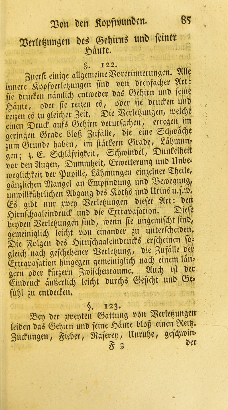 Q3on i»eti Sovfwuntcit. QScvle^unscn ©d)ini^ wni) ^autc. §» 122* Sucrj! mm allgemcineSBoi-einmienm^en* 9(Ue mnere ^opfi^erlcl^ungen ftnt) v>on brepfac^cv mt fie titucfen namlid) cntroeDet taS ©e^itn imD fem« *aute, oSei' |ic reijcn «S, oia fic btucfcn mb teucn ju gletd^ce 3eit. Ste Secle|un9«iV melc^ie cinen ©I'ucF «ufs ©cfiicn ectuefacf)m, emgen^un Qcrtnaett @ral)e bloj; :um©nmt>e r)a6cn, tm ^wUxn aen; L ©* 0(t)lafn9f^‘t/ 0^n5int>el, ^Dunfd^ett v>ot t)en ^aiugen, ©umm^eit, ©vmeiteruns unt) Unoe* jDeglicbfeit t»ev ^upiUc, Sd^munsen ehnelner X^eile, odinUd^en ^O^angel an ©mpftntung unt> Senjepng^ unit)illfu^i1icf)en ^Ibgang unb Udn6 u.f*®. gibt luir jmcp SBevlelun^en tiefec ten ^irnfc^aaleintvucf unt tie ©j:tfav>afation* bentenSerleiungen fmt, menn fte imaemif^t [rnt, aemeiniglic^ leid)t ton einanter ju untecfc^eiten, S)te Sol^en te^ ibirnfd)aaleintrucB erf^einen fos Qleid) na^ 9efd;e§ener SBci'le|ung, t»ie 3ufalle tee ©etratafation ^ingegen gemeiniglic^ nac^ etnem Ian* gem otee fucjern Sttifc^enraumc*Slud) tee ©intcucf dugedid) leicgt turcl)^ ©efic^t unt 0e« fugl in entteden* §* 123* ^ep tec ^toepten ©attung ttn ^ecle|ungett leiten ta^ ©epicn unt fetne ^dute blog einen 0vei^* Sudungen, Siebec, fKdfecep, Unmge, 9efd)nMn* ct. l>Cv g o