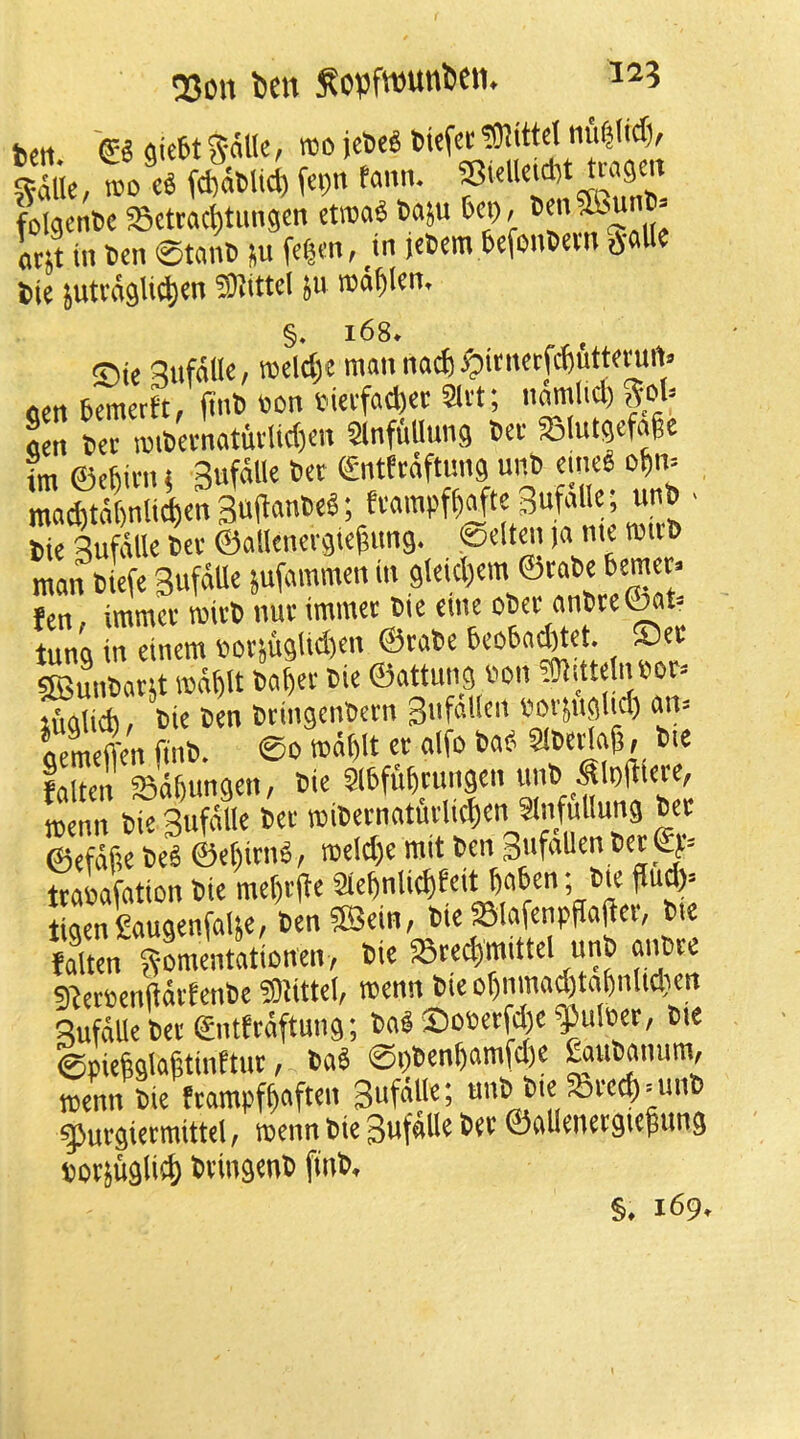 Q3on ben Sopftnunben. ^^3 belt, ?0]tttd nuf^nd), ^dlie, n?o c^ fd)dt)lid) fepn fann, 25telletct)t trageit folgente ^etrac^)timgen etiua^ t)a^u bcp, (irn int>en 0tant» |iu in jctem^>efonl>euT?^alle tie ^utvdgU^en ^D^ittel ju lud^lenr §♦ i68» ^Dte Rufdlle, m\d)t mannad)^itnei:fcf)utte^it>» oen 5emerft, fint toon toieifacfeec 2lvt; namlid) «en in mtS)ei-natuilid)cn SlnfuUung 6ec SBIutsefagc im ©ctiini i Bufdlle Set entfcdftimg unS cmc« mad)tdt)nli^en3uilanSeS; ftampffiafte Sufdlc; unS ■ Sic Bufdlle Sec ©atlcnecgic^ung. ©eltw )a me tints man Siefe BufdUc jufammen in glcicl^em ©caSe 6emec» tZ imma- mitS nut immet Sie due oSet anSte©ad tuna in einem toov^u9itd)cn ©rate 5co5a^et (pee ®untoat;t wd^ilt toa^ei* oie ©attung toon ?inittdntoo^ iualidi t>i^ toringentoern gnfaltcn toov^u^lid) ans aeLffen ftnto» 0o ttodf)lt er alfo falten ^d^ungen, tie ^Ibfii^cun^en unto ^loiiicre, menu sfsufdne Set miSetnatutlicl)en Slufullung Set ©efdfte SeS ©ef)itnP, roeld)e mit Sen gufallenSec©p= ttaiafation Sie mef)c|fe !'“*! tiaen£auaenfaUe, Sen ®eiu, Sie SBIafenpflajlei, Ste faKomentationen, Sie S8tee|mittel unS a.mte 3^ec»enftdcfenSe 3)«ttet, roenn Sie or)nmad)ta^nUd)en SufdUeSet entfcdftung; SoliDofiecfd)e^u!Bec, Ste ©piefelogtinftuc, SaS ©i)Senl)amfc6e ^uSanum, menn Ste ftampfftaften BufdUe; uuS Ste Sbtec^ = imS ^uv^ictiuittcl f ttocnn toie ©allenetQicpuns pocsuglitf) StingenS ftnS,