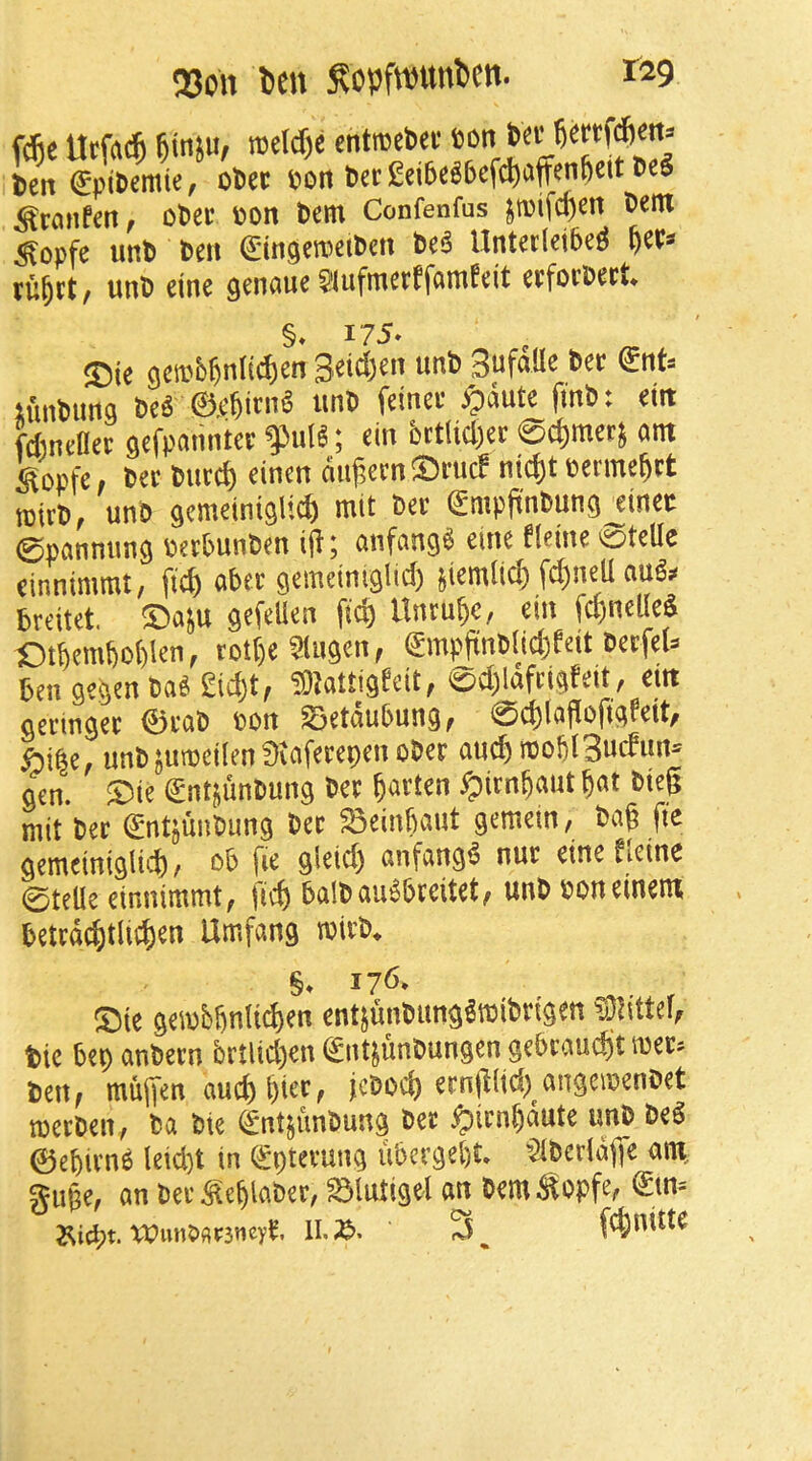 f^c Utfac^ io«W)c cntiBcbci' ten SpiSentic, otet eon 6e(£eibeS6efd)pffcn6eittcS Srmifcn, otet eon tern Confenfus jteifceen tern Sopfe unt ten (£tn9e»eiten beb UntetleibeO ^er» tu^ct, unt eine genaue SlufmcrEfomfcit etfottetf. §. 175. ®ie gea'b^nfic^en 3eid)«» tunbima teb ©cbicnb unt fcinet ^jaute fmt: eiit fdinenet aefpaiintet f ul6; ein brtlicl)ct ©c^metj am kopfe mi^evn SvucE ni(i)t eerme^ct rcict, unt gemeiniglid) mit bet (£mpjinbung etnet ©pnnnung eetbunten iff; anfangb eine fietne ©teUe einnimmt, fic^ abet gememiglid) stemlid) fdjneU aub» breitet. ©a}u gefeUen fid) Untune, ein fctjnelleS £)tbembo()!en, tott)e 21ugcn, ©np|int(id)Eeit tetfeU ben gegen tab £id)t, SJaHigfeit, ©djldfctgfeit, em getinget ©tat eon ©etaubung^ ©d)lofIofigEeit/ fiibe, unt jutecilen Siafctepen otet auc^ n)obl3ucfun= gen. ®ie entjuntung bet fatten ^itn&aut §at bicg mit bet gntsuntung bet SSeinbant gemeln, tag ge gemeiniglitg/ eb fie gleid) anfangb nut einefieinc ©telle einnimmt, ficg balbaubbtcitet, unt eoneinem bettd(^tlid)en Umfang teitb. §. 176- ®ie geiobbnlidjen ent}untung«teibtigen Slittef, tie bepanbetn brtlid)en©nt5unbungengebtaudjtroet» ten, muffen aucg giet, jctocg ecngltd) angeieentet teetben, ta tie ©ntjunbung bet ^itngaute unt teg ©egitno Icid)t in QJptetung ubcrgegt. $ltetldfie am, guge, an betSeglabct, Sluligel an tem^opfe, Sicbt. e'emiadtjncyf. II. x>. 3 _ fdinitte