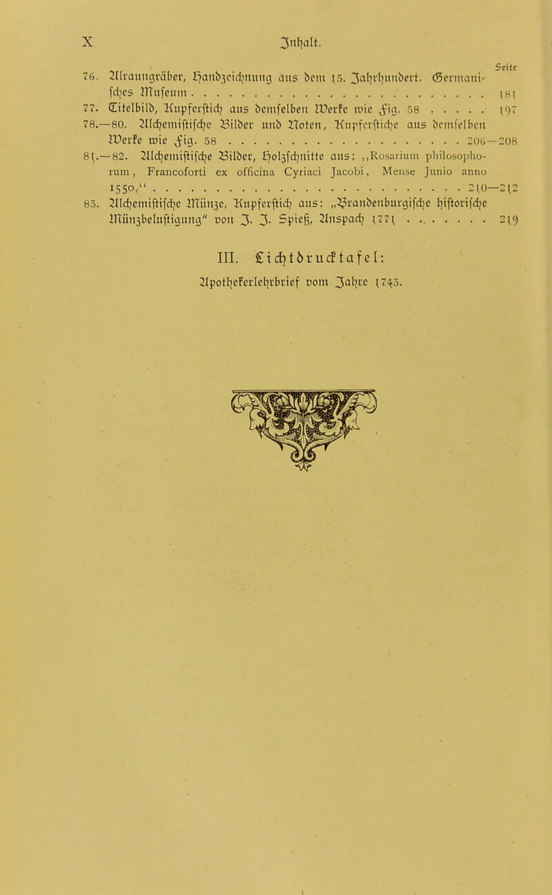 Seile 76. Suraiiitgräber, fjaitb^cid^muicj aus bcin \5. 2'^\]v\}nni)evl. (Seriiiant= fd/cs initfciim \H[ 77. Sitclbilb, Kupfevftidj ans bcmfelbeu lücrfe tuic ,Jig. 58 [<)7 78. —80. 3nd?cmiftifdjc J3ilber luib Xlotcn, Kitpfinftidjc aus bcnifelben Xüexh tv'xe j^ig. 58 206—208 8^—82. 2ild;enitftifdje Silber, l7ol3fdjuitte aus: „Rosarium philosopho- rum, Francoforü ex officina Cyriaci Jacobi, Meiise Junio anno 1550, 2^0—212 83. Jlldjemiftifdjc ITtüusc Kupfcrftid? aus: „^ranbenburgifdjc f^iftorifc^e inünsbeluftigung von Z- Z- Spieg, 2Inspadj \77\ . 2\<) III. £id}töruc!tafel: 2(potI]eferIel^rbrief Pom 3al^rc \7<{ä.