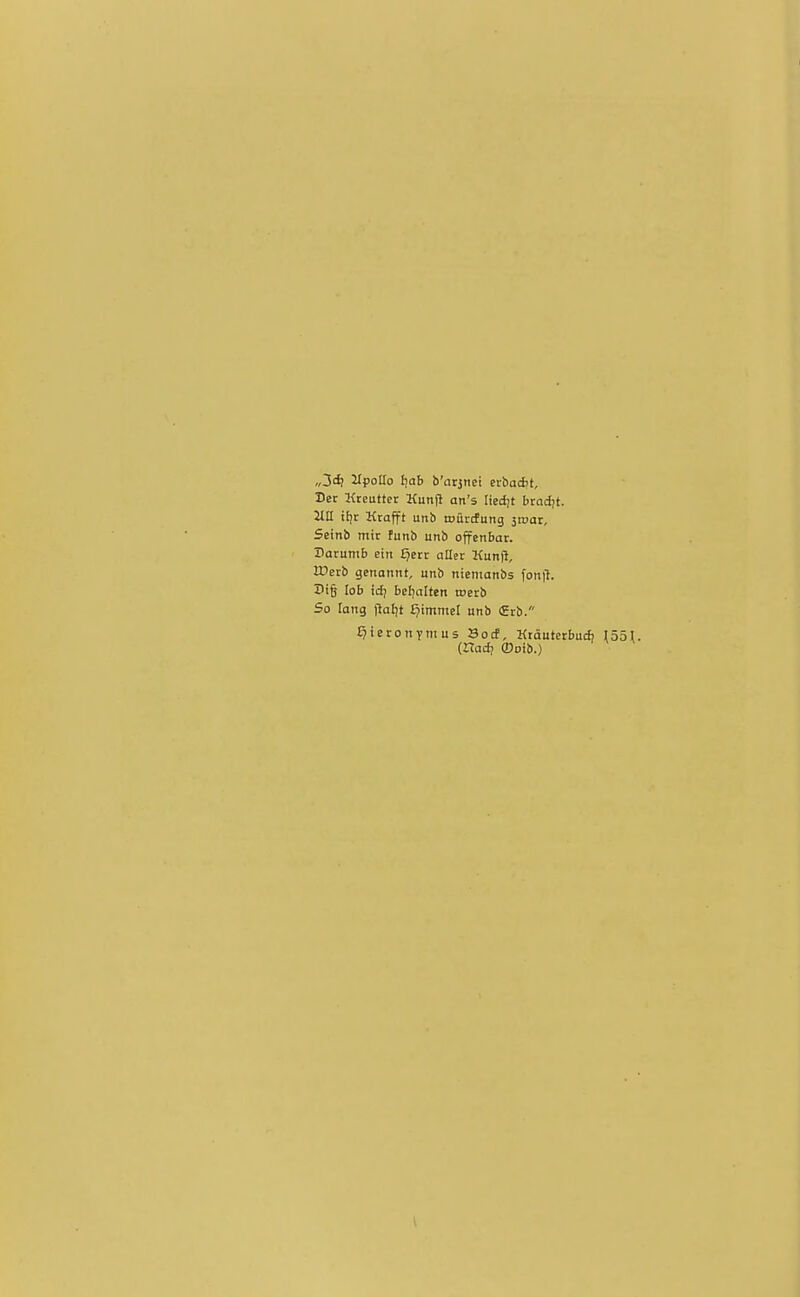 ,/3£^ ZIpotTo 150b b'atjnei exbaiit. Der Kreuttcr KunjJ an's tiedjt bracf)t. Jtll itir Krafft unb roürcfung sroar, Setnb mir funb unb offenbar. Darunib ein £jeit aller Kunfl, lüerb genannt unb nienianbs fon|l. X>i§ lob id) beliahen wevt> So lang flatit ^immcl unb £rb. i^ieronymus Socf, Mtäutcrbud; 1551 (Hadj ®Dib.)