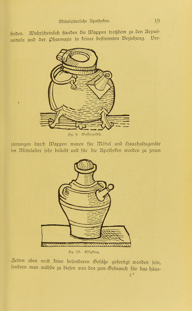 finbcn. VOai]t\d\e'müd} [tauben £>tc Wappen trolgbem 311 bcn 2tr5nci= mittcfn Ulli) ber pljarmastc in feiner beftimmtcn Besieliung. Dcr= 5ig. 9. rDaffergcfä§. Stcrungen burdi Wappen roaven für 2T(öbeI unb fjausljattsgeräte im Znittelalter feiir beliebt unb für bie 2{potl]efeu roerbeu ju jenen 5ig. ^0. (Efilgftug. Seiten eben uodi feine befonberen (Sefä§e gefertigt toorbcn fein, fonberu man tcätjlte 5U biefen von ben 5um (Sebraud^ für bas Ijäus= 2 *