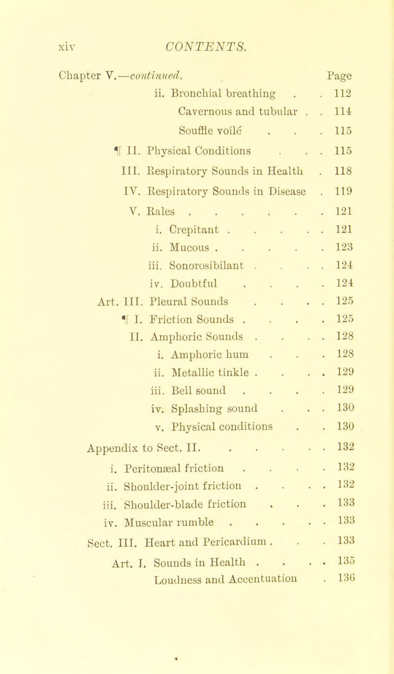 Chapter V.—continnerl. Page ii. Bronchial breathing J. iZ 114 Souffle voile . 115 TI PnTTCif^cil l!An1 1 r^Tic III. Respiratory Sounds in Healtli IV. Respiratory Sounds in Disease . 119 V. Rales . 121 i. Crepitant .... . 121 ii. Mucous .... . 123 iii, Sonorosibilant . . 124 iv. Doubtful . 124 Art. III. Pleural Sounds . 125 *\ I. Friction Sounds . . 125 II. Amphoric Sounds . . 128 i. Amphoric hum . 128 ii. Metallic tinkle . . 129 iii. Bell sound . . • 19Q iv. Splasliing sound 130 V, jrny&icai concuLioiib . Appendix to Sect. II. . 132 i. Peritonseal friction . 132 ii. Shoulder-joint friction . . loZ jn. Shoulder-blade friction iv. Muscular rumble .... . 133 Sect. III. Heart and Pericardium . . 133 Art. I. Sounds in Health . . 135 Loudness and Accentuation . 13G