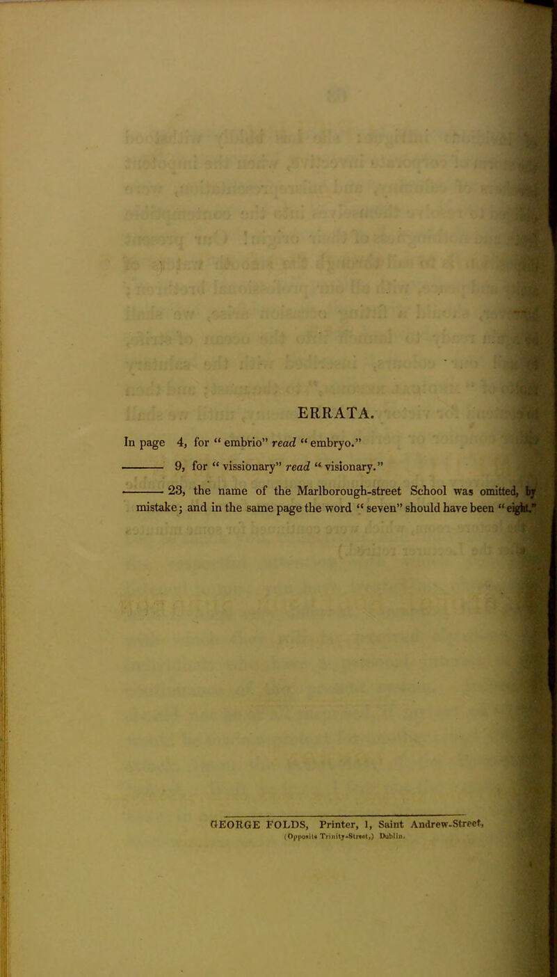 ERRATA. In page 4, for “ embrio” read “ embryo.” ■— 9, for “ vissionary” read “ visionary.” 23, the name of the Marlborough-street School was omitted, by mistake; and in the same page the word “ seven” should have been “ eight. GEORGE FOLDS, Printer, 1, Saint Andrew-Street, (O|ipo«ii« Trinity-Strtct,) Dublin.