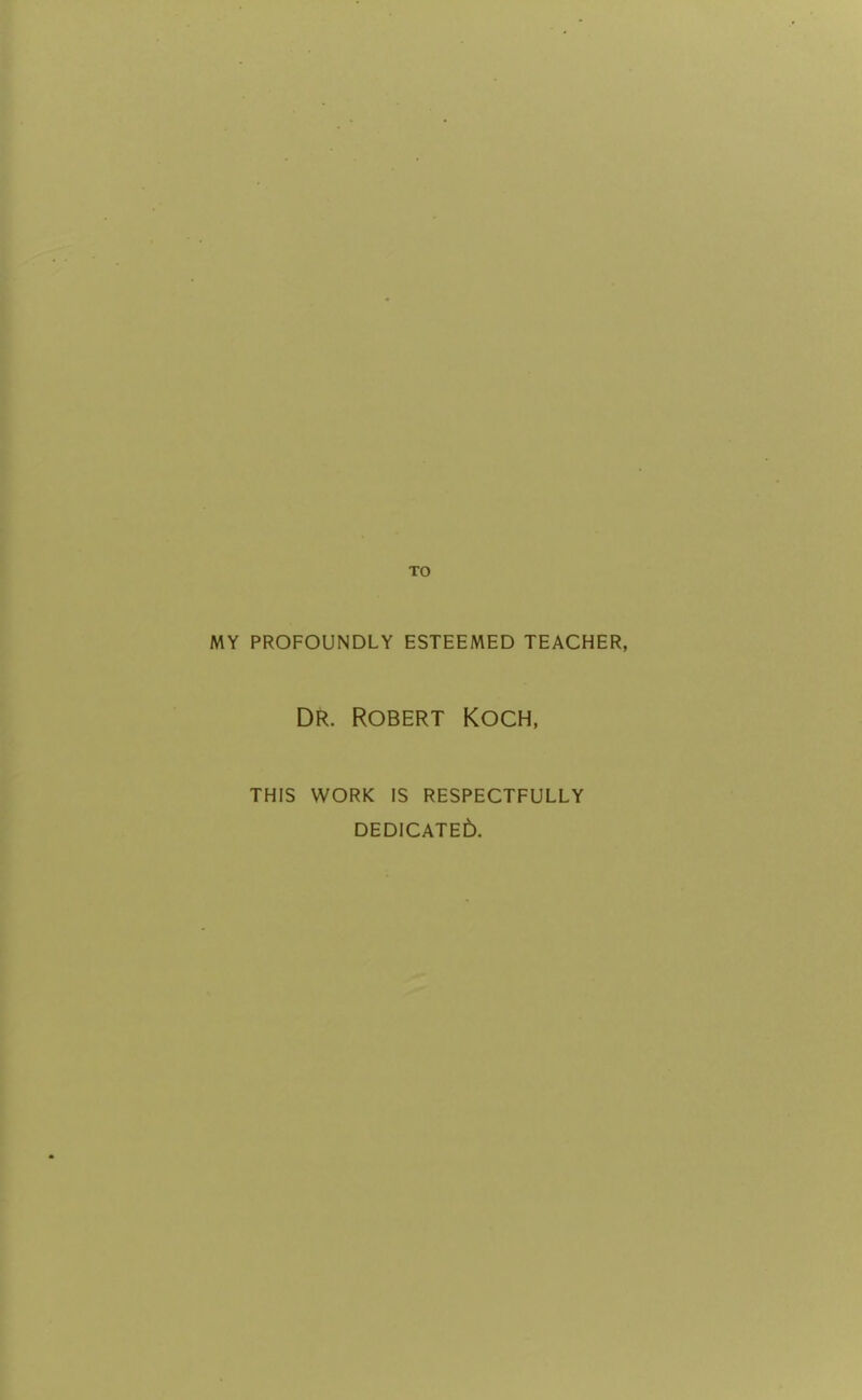 TO MY PROFOUNDLY ESTEEMED TEACHER, DR. Robert Koch, THIS WORK IS RESPECTFULLY DEDICATE6.