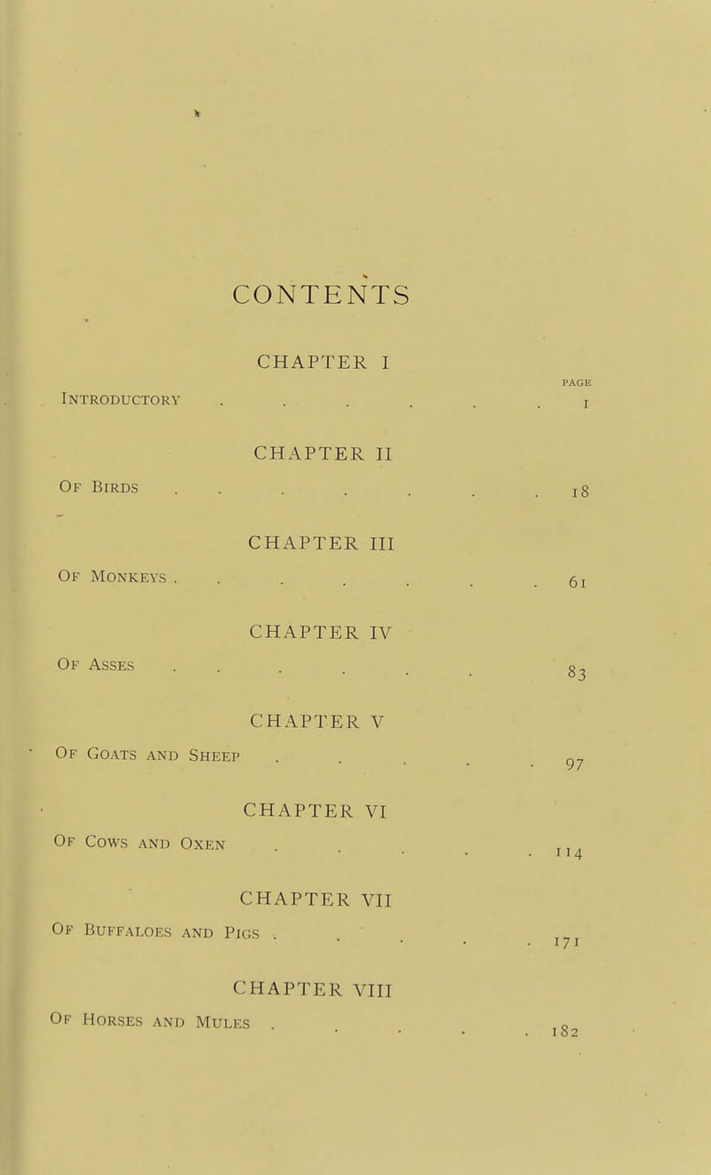 CONTENTS CHAPTER I Introductory . . . , CHAPTER n Of Birds . . . . . CHAPTER HI Of Monkeys . . CHAPTER IV Of Asses ... CHAPTER V Of Goats and Sheep CHAPTER VI Of Cows and Oxen CHAPTER VII Of Buffaloes and Pigs CHAPTER VIII Of Horses and Mules .
