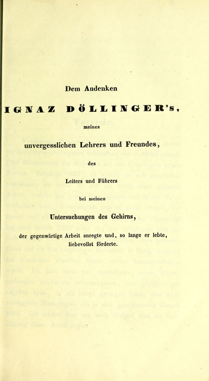 Dem Andenken I e nr A z D ö li li 1 ni o i: R meines unvergesslichen Lehrers und Freundes, des Leiters und Führers bei meinen Untersuchungen des Gehirns ^ der gegenwärtige Arbeit anregte und, so lange er lebte liebevollst förderte.