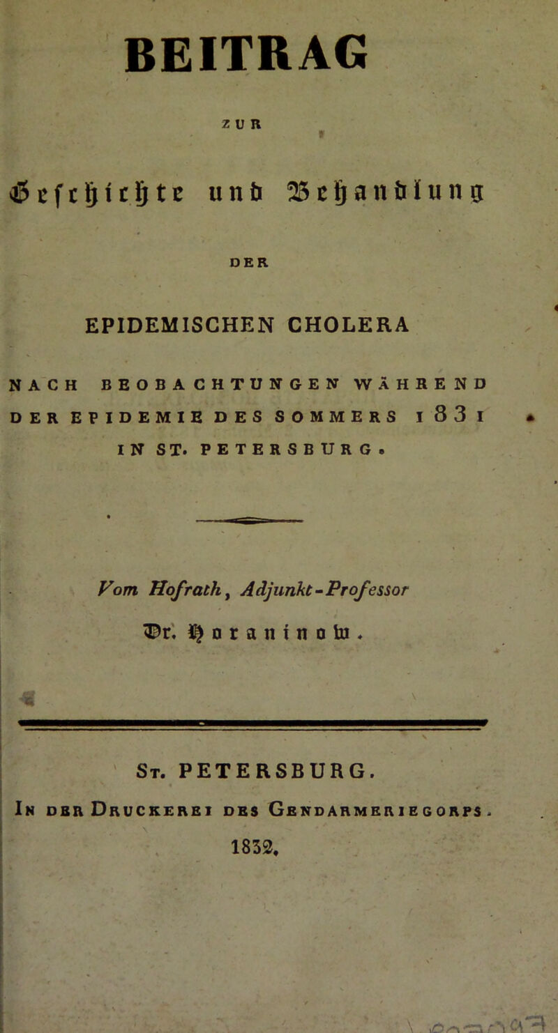 BEITRAG ZUR » $ßfclpc$tE unö 25cJjanMung DER EPIDEMISCHEN CHOLERA NACH BEOBACHTUNGEN WÄHREND DER EPIDEMIE DES SOMMERS I 83 I • IN ST. PETERSBURG. Vom Hofrath, Adjunkt-Professor t&t. I|nraninobi. — [# V . * St. PETERSBURG. In dbr Druckerei des Gendarmeriegorps . 1832.