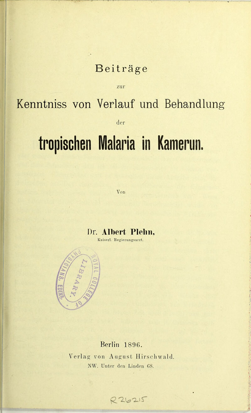 Beiträge zur Kenntniss von Verlauf und Behandlung der tropischen Malaria in Kamerun. Dr. Albert Plelin, Kaiser!. Begierungsarzt. Berlin 1896. Verlag von August Hirschwald. NW. Unter den Linden GS.