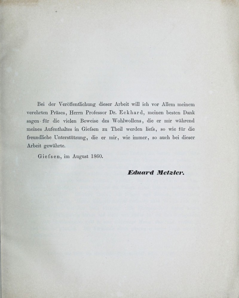 Bei der Veröffentlichung dieser Arbeit will ich vor Allem meinem verehrten Präses, Herrn Professor Dr. Eckhard, meinen besten Dank sagen • für die vielen Beweise des Wohlwollens, die er mir während meines Aufenthaltes in Giefsen zu Theil werden liefs, so wie für die freundHche Unterstützung, die er mir, wie immer, so auch bei dieser Arbeit gewährte. Giefsen, im August 1860. Eduard Mefsler,