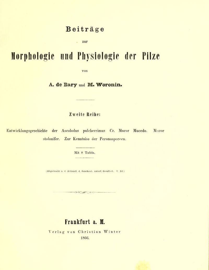 Beiträge . zur Morphologie und Physiologie der Pilze von A. de Hary und 1. Woronin- Zweite Reihe: Entwicklungsgeschichte der Ascobolus pulcherrimus Cr. Mucor Mucedo. Mucor stolonifer. Zur Kenntniss der Peronosporeen. Mit 8 Tafeln. (Abgedruckt a. d. Abbaudl. d. Senckenb. naturf. Gesellsch. V. Bd.) Frankfurt a. M. Verlag von Christian Winter 1866.
