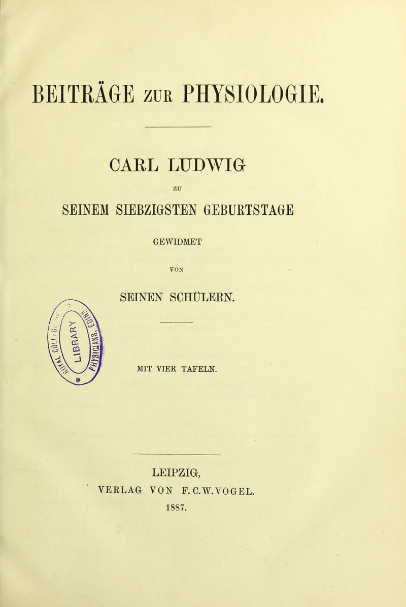 BEITRAGE zur PHYSIOLOGIE. CARL LUDWIG zu SEINEM SIEBZIGSTEN GEBURTSTAGE GEWIDMET LEIPZIG, VERLAG VON F. C.W.VOGEL.