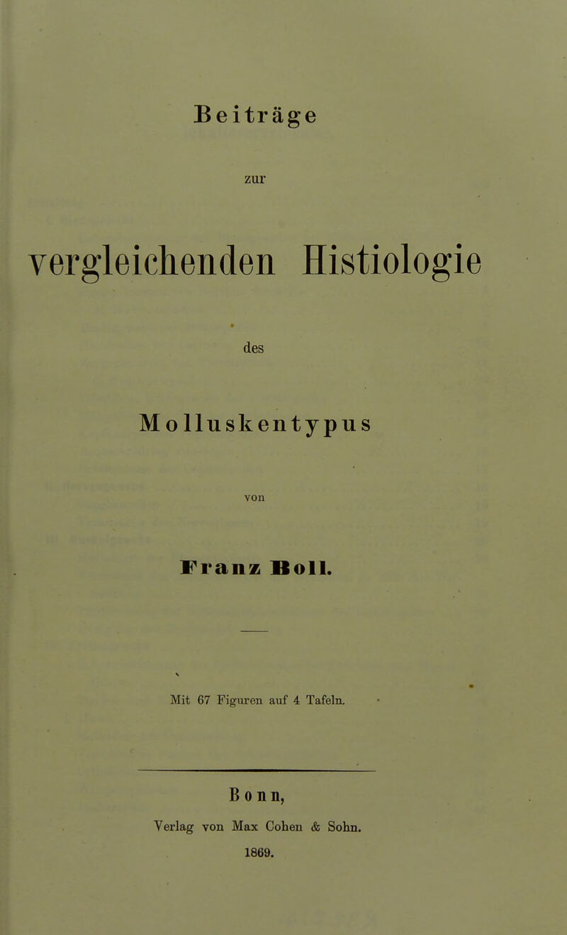 Beiträge zur vergleichenden Histiolo des Molluskentypus von Franz Boll. Mit 67 Figuren auf 4 Tafeln. Bonn, Verlag von Max Cohen & Sohn. 1869.