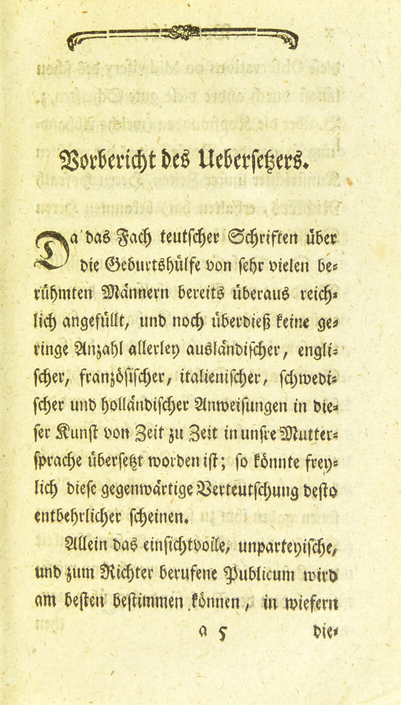 ^ =5aS9ft_— (jj\a'toi Satf) teutfdjer Odjriffen übet t>ie ©ebuvtgfjüffe Don feljr Stelen 6e« ttlfjmten Scannern bereite überaus reidj* lief) angefügt, unt> noc^ uberfctei fem« ge* ringe ^n^fjUdertep au£(dnt>iftf)er, engte jtf)eiv franjjftfc&cr, italtemftyer, fdjmetri* fcf)er unt) fjoüa'nbtf4jer Snnwfungen in tue* fec Suntf fcon Seit $u Seit in unjie 3)totf«« fprarf)e ü6erfe|t »orten tfi; fo fännte frei;* Itcjj btefc gegenwärtige Smeutfdjuug t>e(to entbefjrltcf)er fd)etnen, Allein t>a$ cmjic&fooife, unparfepifclje, unt) &ttm Stifter berufene publicum n?ivD am bejteu fcejftmmen .f 6nncn, in »iefem o 5 t>ie<