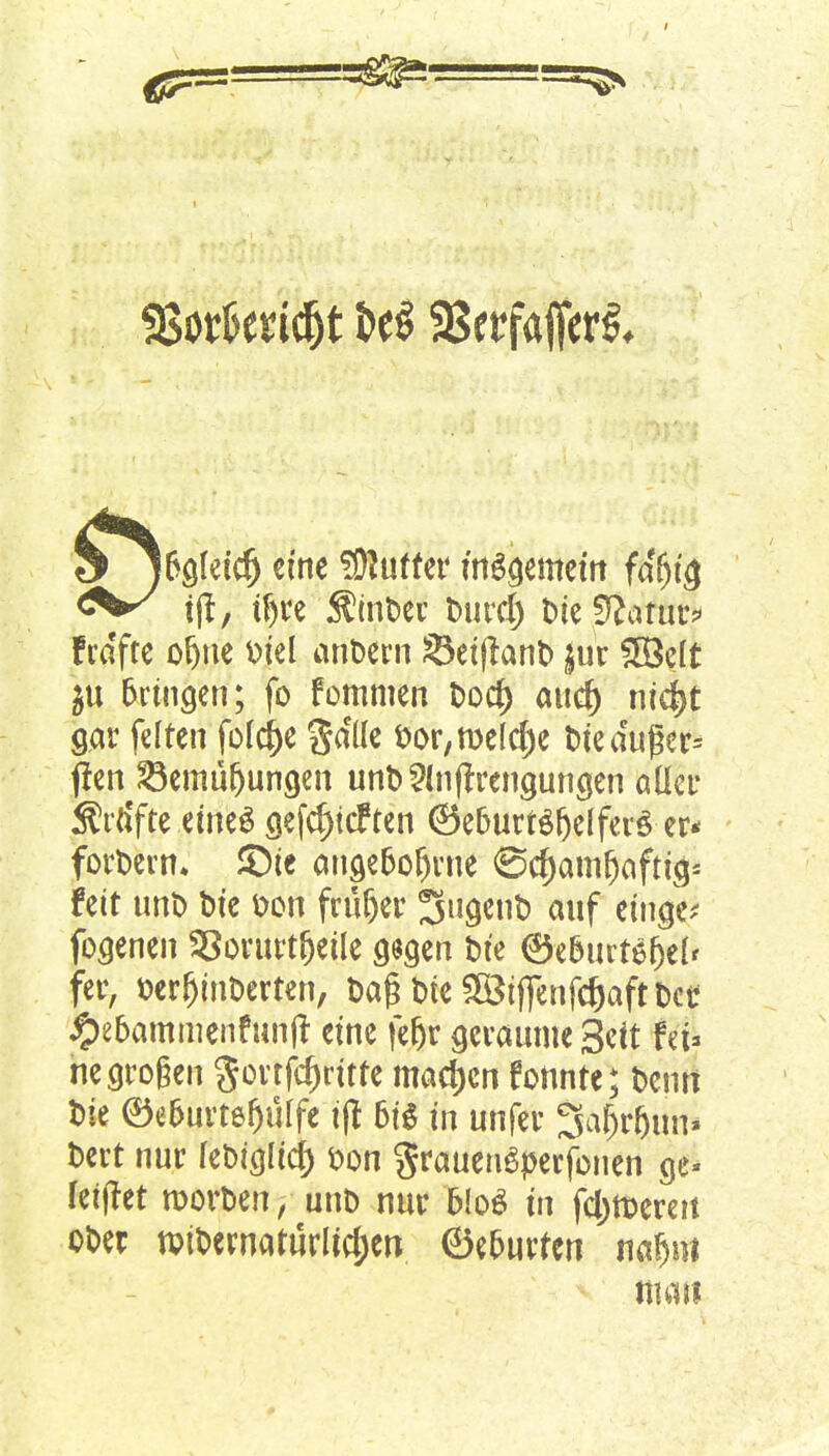 & IfrS^icfj eine Buffer tnggemem fäfyi$ frdfte oljne Diel anoern Setftanfc |ur 5öelt $u bringen; fo fommen t>oc^ auc^ ni$t gar feiten [olcrje Salle &or,roe(crje tue außer* flen $3emüfjungen unt>2ln(!rengungen aller Sra'fte eines gefdjtcFten ©efcurrgljelferS er* fordern, ©ie ange6of)rne <5d)amr)aftig* fett unt> bte Don früher ^tigcnt) auf eilige* fogenen $8orurt(jeile gegen t>te ©e&urt$f)el< fer, Derfjmoerten, Daß Die fBtffenfcbaft oct #e6ammenfunji eine feljr geraume 3eit fä* ne großen gortfcrjritte machen fonnte; benrt Die ©e&urtefjüffe ift 6iS in unfer 3al)r|üm oert nur lebigltcf) Don graueuSperfouen ge- leitet rooroen, unt> nur h\o& in fetteren ooer mioernaturltcjjen ©e&urten naf>»t man