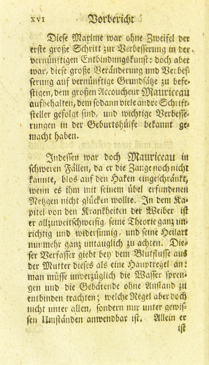 ©iefe Üttajnme war ofjne B^eifcf Der eifte große ©cfyrttt ^uu 33er&efiTenmg tn Der« Vernünftigen <£nt&foDung$funfh Dod) aber •n>ar, Dtefe große $era'nDerung tmt> 93er6cf= ferung auf vernünftige (Örunbfa'fce $u befe- frtqen, Dem großen 2(cc0ud)cur tyiamteeau aufbehalten, Dem foDann viele anbre ©c&iiffc freüer gefolgt fmD, unD mtdjrtge $8er6efje« • rungen in Der ©e&urteljülfe befannt ge« mad)t fja&en* Snbejfin tvar todr) SÄaurfceau tit fdtfveren ga'lten, Da er Die Sange nod)ntd)t fannte, bloS auf Den #afen eingefcrjtdnfr, tvenn e£ tljm mit feinem Ü6el erfunDenen fRc^gen ni^t glüefen tvoüte. 3n Dem Äa« pitel von Den Stranffjeiten Der SEBeiber i(! er öü$uu>etti<f)roetftg, feine $ljeoriegan$un< rid)tig unD rotDerftnmg, unD ferne $eih$t mwmefjr gan$ untauglich ju achten. ®ic* fer 2Serfaffer giebt 6ei> Dem 2MuffItif)e aui Der Butter DtefeS als eine #auptregel an: man muffe unver&üglid) Die SBaffer fpren. gen unD Die ©ebatenbe oftne 2infTanb ju entbinben trad)ten; tvelct)efKege( a6erbocfj itid)t unter allen, fonbern nur unter gen# kn VUMwUn alimentär i(t« Allein er