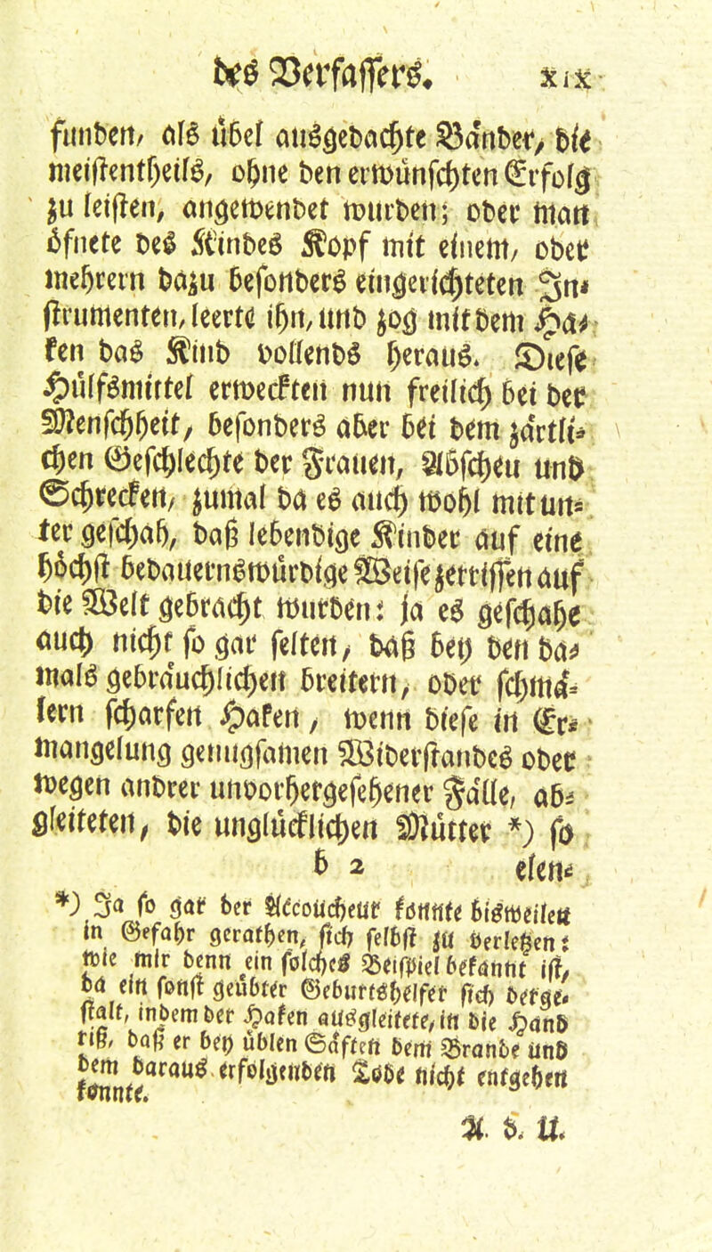 fttnbctt/ als übet mi$3et>acfjte 33anber, bfc tneiffcnt&eifä, o&ne ben ertt>unfd)ten frfofä $u (etflen, angetbenbet nntrben; ober matt 6fnete be* SÜnbeS Stopf ttitt einem, obetf me&rern ba^u befonberS eingeloteten <3n* prumcnte», Icertc t^rt, utib jpö mifbem fen bag $tnb boüenbS ljerau& ©lefe #ulf&mrtel ermetfteti nun freilief) bei bec §Ü?enfdjOeff / 6efonber3 aber bü bem j&tff* c&en ©efcl)lecf)te ber grauen, ^6fcf>eu un& ©cfcretfert/ Junta! ba e$ (tue!) tbofjl mttun= ter öefcfjaf), baß IeBenbtge $inber auf eine W&Ä fcebauetngtbürbise SBetfe griffen auf bie SBelf gcBratf)t mürben j ja e6 gemäße auefc nicf)t fo etat* feiten/ t^g 6et) ben ba* malö gebrauchteren beeitern, obetf fcl)m& lern fdjarfen JpaPen / menn btefe in <£r* manaduncj gtmtgfamen £öibetftanbe$ obec ttegen anbrer unborljergefefjener gdüe, 0$ Qkitttm, bie un^Iuefliefen Butter *) fo 6 2 efem *) 3« fo 3<tf Der $teoüc&car fottflfe Stötoeitetf in ©efa&r geraden, fid) fefbff ja öerlefceni tote inlr benn ein fotefc* gseif^iel 6eNti«t ifr, w ein fotift geübter ®<bumt)tiftt ftd) betae' ffalf, mbember S}atM«ti*$kitttt,iH bie Jöänß W bafl er bei) üblen <8&fun bm %vanbt ünö ÄffCaU* tlfQlmm tm 3(. lt