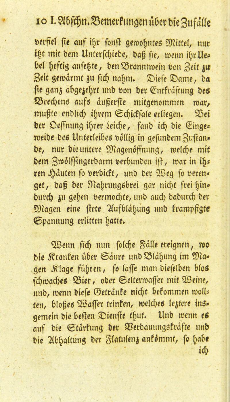 io L «6fc&m SSemerPmi#n übtt WeSufaffe fcetfef fte auf if>r fonfl geroofjnfes SOTttfcf, nur igt mit bem Unferfd;iebe, baß fte, wenn ifjrlle* Oel fjeftig anfe$te, ben 33ranntroein toon Seit Seit gerodrmt ju ftd) nafjm» £)iefe SDame, ba fte ganj abgejefjrc unb ton bei* <£nffrdftung be$ S3red;en3 aufs du^erffe mitgenommen voav, muffe enblid? i^rem ©cr/icffafe erliegen. 53et ber Öeffnung i^rer ieidje, fonb idj bie (£inge* roeibe beö Unterleibes fcMig in gejunbem S^fan« be, nur bie untere 5Qiagen6ffnung, roe(d)e mit bem Sroolfimgerbarm wr&unben ijt, roar in üjs ren Rauten fo »erbieff, unb Der 2ßeg fo wren* get, bof Der 9^o^rungöt»rei gar nid)C freiem* fcurd) $u gefjett toermod)fe, unb öud) baburd) ber Ziagen «ine jiefe TCufbfa^ung unb frampfigfe <8pannung erlitten jjafte» 2Benn ft'd) nun fo(d?e gaffe ereignen, wo bie $ranfen über ©dure tmbSSId&ttng im 9fta* gen ^fage fugten, fo (äffe man fctefel&en bfoS fdjroad)e$ 33ier, ober ©elterroajfer mit £Beine, unb, roenn biefe ©efrdnfe nieftt bekommen rooff; fen, bloßes Gaffer frinfen, weldje* ledere ins- gemein bie beflen £>ienffe t£uf. Unb roenn es auf bie ©üdrfung ber QSerbauungöfrdffe unb bie Abhaltung ber gfatulenj anfommt, fo §abe