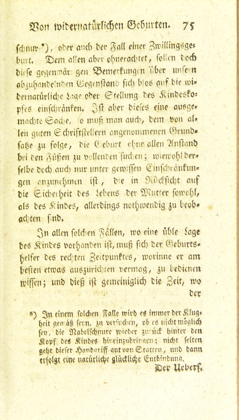 Spott fpftcmotätfid^n ©Hutten. 7S fdmur•*)/ o^r tev $all einer 3n?tflingsge* burf, SDem offen aber phneracWcf, feilen iccb tiefe goju'n^di gen 33enie>-fungai über unfern <^uhanfre'nNn ^egtuftortG ftd) bloß fluf-Jbie roi« ternaturlic^c tage O&er Stellung fre& Ä'in&eefos pfeö etnfd)rcmfen, $ß aber **ne öueö<?' mnd)te «Boa-e, o muß man audi, fcem fcon al* (eh guten €d)riftjleOern angenommenen C%unb« fa|e 511 folge, Ne 0 eburt ebne ollen 2(nftonb bei Den ftujjen. $u fcoßencen fuden; nticWQ§J$&« felbc bed) oud) nur unter gcipiften ginfjtfjranitW- gen rn.wncf)nun i(l , t> e in SXi'cfftcbt auf fcie €.icbeif)eit bes kbcnö ber Sftuttet fotvebl, olö beö Äin&cs, alletbingS nctl^uenbig $u bepb- <jd;-ten fnt>t 3n allen frteben fallen, rco eine üble 5ogc M .ftinbeg \>or&onben ifr, mujj fid) ber ^eburfß- Reifer fceö red'ten geitpunfteö, gerinne er om fteffen etroaö au^jilrtc^tefi t-ermag, 511 bebtenett tpiffen; uttä bieß i\l gemeiniglich bie geif/ wo bei? *) 3n einem fofdyen ftafle rcu-b e* fmmev ber £(ug* Ijeit cienafi fetjn, verfugen, cb iud>tmo^ltcö fcv», btc Sftabclfcfenure Riebet jr. ucf hinter Den $opf be« .^inbe* birdnjubviracn: niebt feiten gebt biefer Jpanbortff qutwen Tratten, unb bantt tvfelgt eine uMÄtli^c gtötflify tnt&fnbÄ