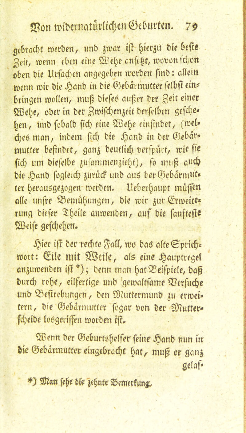 aSon nMtwnaturltc&en ©luvten. 7£ gefcvödjf werben, unb awar tjl $&§ü He 6efle geit, wenn eben eine 20che anfeff, woton fd)ott oben bie tlrfacbcn angfgebfn werben finb: olleitt wenn wir bie £anb in bie ©ebdrmuffer felbjt ein* bringen wollen, muß biefes außer ber emt SBe^e, ober in ber gwifdjenjeit berfelbcn gefdje* §en, Unb fobalb ftd) eine Stöcfje einjmbet, (wei- tes man, inbem ßd) bie Jponb in ber ©ebär* mutfer bepnbet, ganj beudid) terfpürf, wie ffe ftd) um biefelbe ^ufömmen^te^f), fo muß audj bie £anb fogleid; ^urücf unb aus ter©cbdrmuf* ter ^etvaiögejogen werben, Uebetfjoupf muffen öüe unfre SSemüfjungen, bie wir $ur Zweite« tung biefer $f;ei(e «nwettben/ auf bie fanftefte SBeife gefehlt, S^iet ijl bertedjfe J$au> wo ba3 öffe ^prtc^* wovt: (Eile mit 98ctfer ö(ö eine Jpaupfregel on^uwenben ijt*); benn man fjac23eifpicle, baß burd) rofje, eilfertige unb getwfffame Qjerfudje unb Q?eftrebungcn, ben 9)?urfermunb erwei» fern, bie ©ebdrmuffer fegar von ber öftutter* fcfyetbe losgetiffen worben tjiL 2Benn ber ©eburf Reifer feine Jpanb mm trt tfe ©ebärmurfec emgebradjf §at, mujf er 9an$ ßelaf- 1