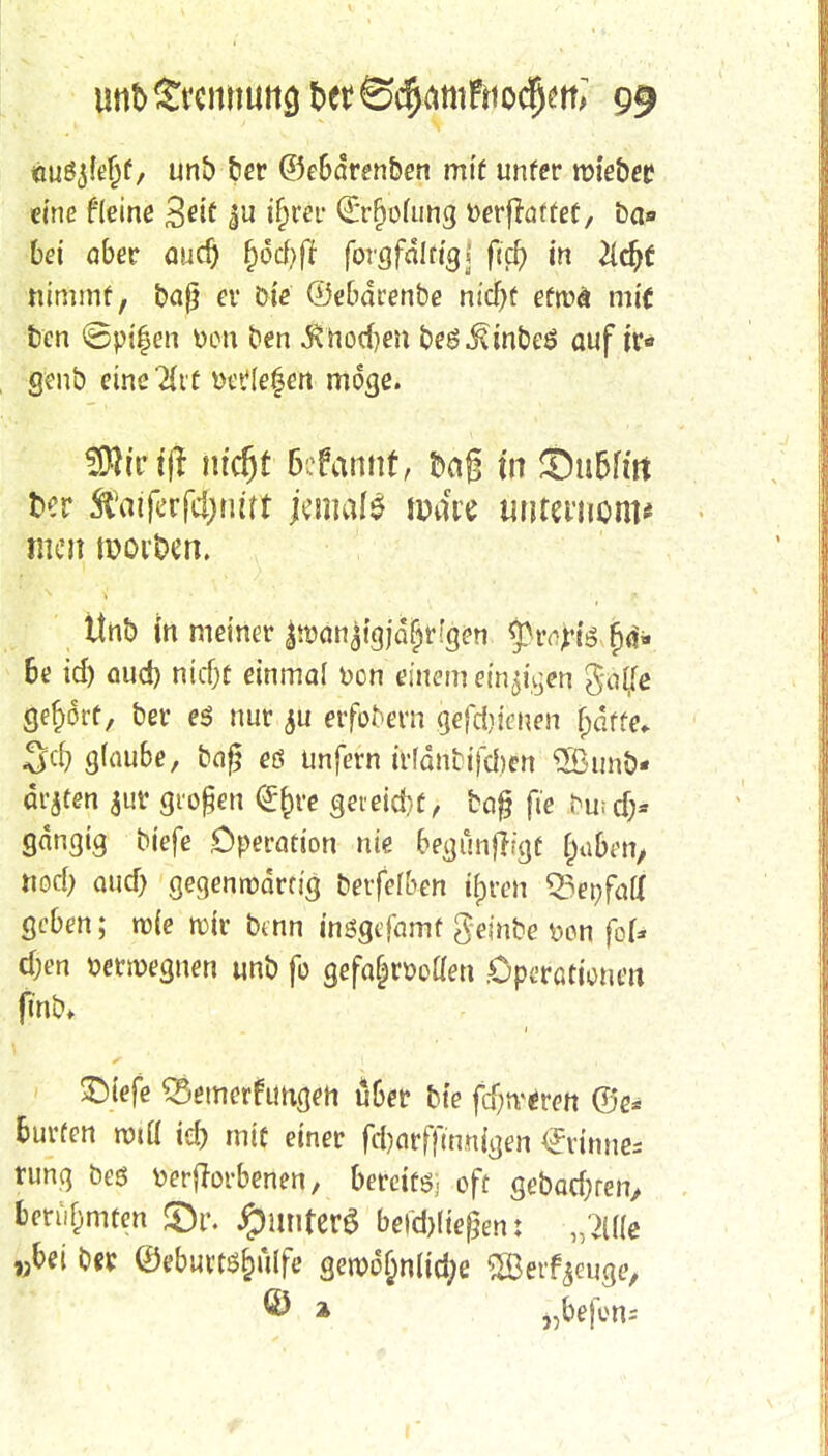 «uöjiejjf, unb t»cr ©e6drenben mit unfer roiebee eine fieine 3*if ^u i&w €*rf)ouing DerfrafteC, ba« bei aber aud) §öd>ff forgfdltigj ftc^> in #cfjf nimmt, baß er Die ©ebdrenbe nicf)f efwd mit ben ©pifen Don ben Ä'hocfjm beö^inbeö auf tr* genö emeTfvf Detlefen möge. SÄir fft mc$t ßefamtf, Dag tn $)u6ffo fcer ft'aiferfc!;tmt jemals fo&e unreinem* ttnb in meiner |tt>än$tgja$r 'gen f)d* 6e id) öud) ntdjf einmal Don einem einten gäjjfe gehört, ber es nur ju etfobern gefdjtenen jjäffe; g(au6e, bog eö unfern frldnbtfdjäi 3Bunb- drjten $uv großen <£fcre geieid)C, beiß ft'e 4>üt$* gängig biefe Operation nie begunjigf fa&etl, «od; aud) gegenwärtig betfefben üpren Q3epfatX geben; roie roir btnn insgefamf gembe Don fof* d;en Demegnen unb fo gefa&n>oflen .Operationen fmb> £)tefe S3emerf\mgen u6er bte feieren ©e* Surfen rot« id) mif einer fd)nrfftnnigen €rinne= rung beö Derjlorbenen, bereits, oft gebac&ren, berühmten £>t\ #miter$ begießen: ,/>ü(e „bei ber ©eburtö&ülfe getDofmlid;e SBerfjeuge, © » „bejem