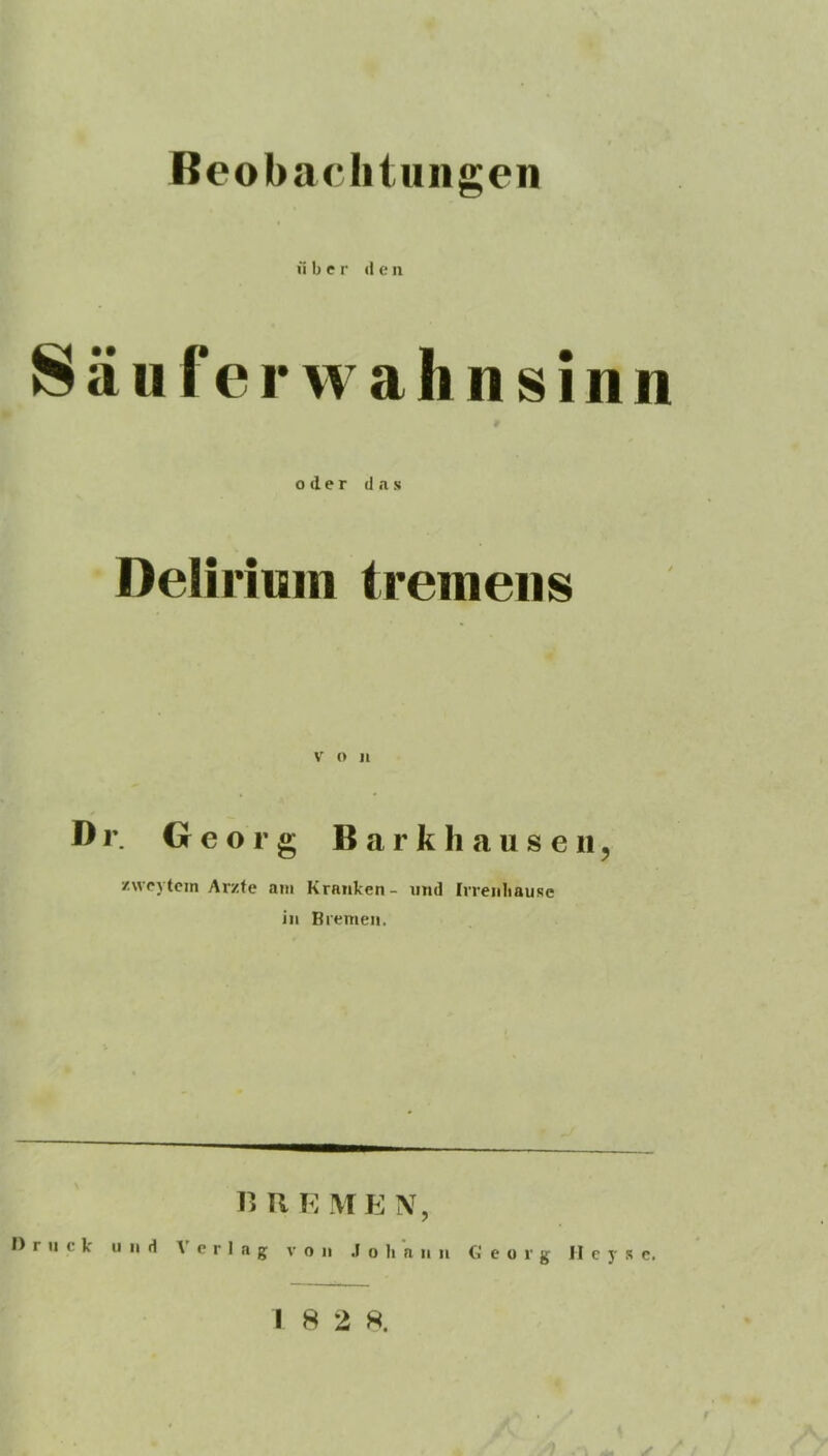 über deu Säuferwahnsinn 9 oder das Delirium iremeiis V (> Jl Dr. Georg Barkliausen, zvvcytcin Arzte am Kranken- und Irreiiltauüe in Bremen. r> II K \TE N, Druck und A' e r 1 n g von .1 o h n n n Georg II c y .s c. I 8 2 K