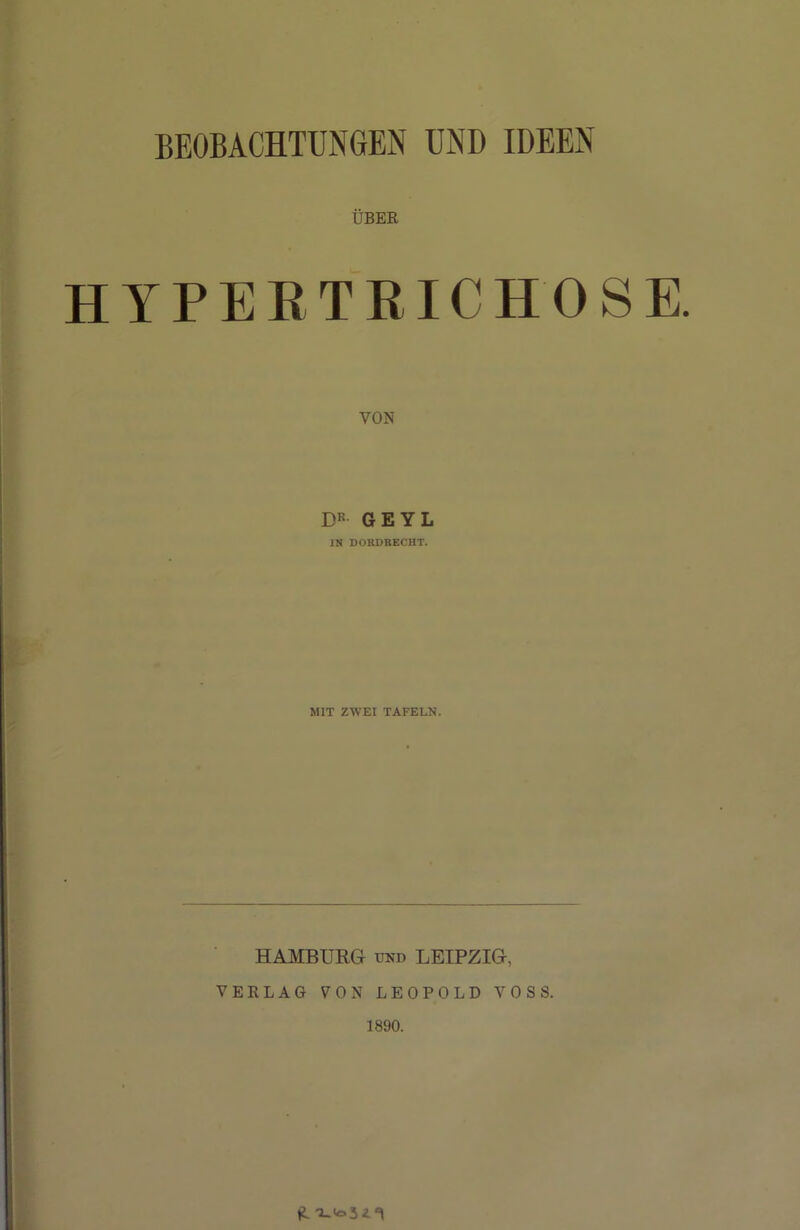 BEOBACHTUNGEN UND IDEEN ÜBER HYPERTRICHOSE. DR GEYL IN DORDRECHT. MIT ZWEI TAFELN. HAMBURG- und LEIPZIG, VERLAG VON LEOPOLD VOSS. 1890.