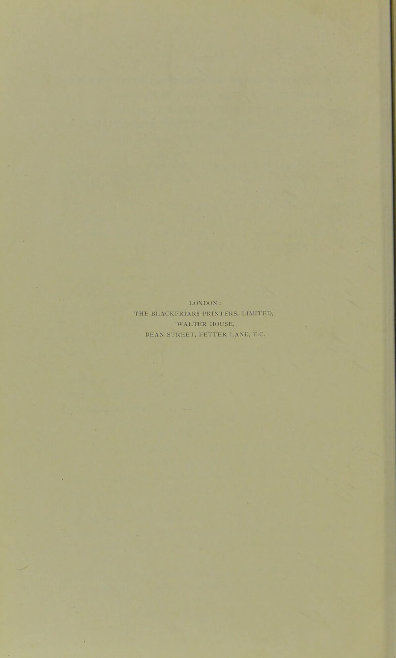 LONDON: Tin*: HLACKl-RIARS I'RINTERS, LIMITI-I), WALTER HOUSE, DEAN STREET, FETTER l.ANE, E.C.