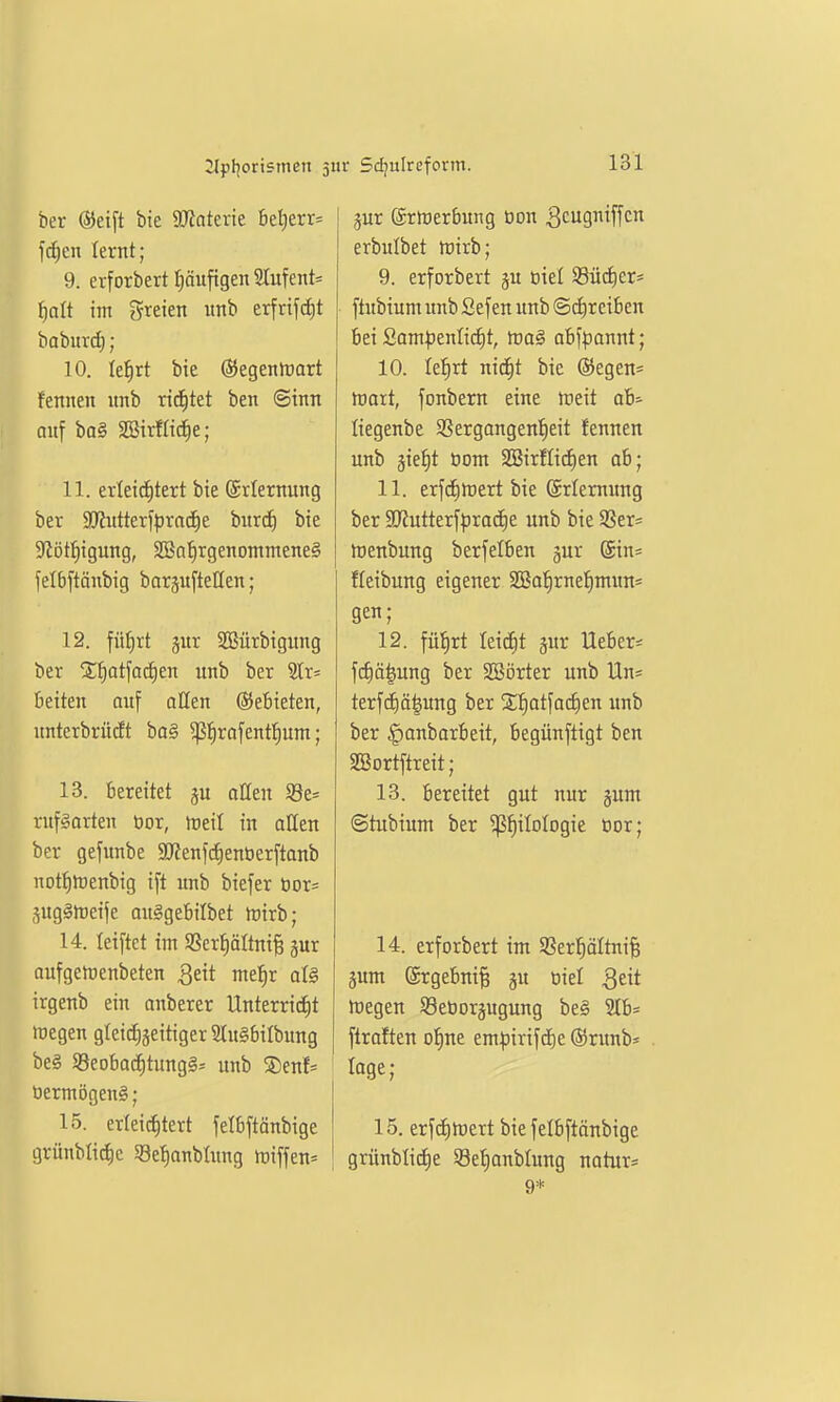 ber ©eift bie 9}intevie bef)err= fd)cn lernt; 9. erforbert I)äuftgen SIufent= tjatt im greien unb erfrifcE)t baburd) ; 10. Ief)rt bie ÖJegeniuart fennen unb richtet ben ©inn auf ba§ SBirflidie; 11. erleichtert bie Erlernung ber 99?ntterfprad)e burcf) bie 9iöt{)igung, SBn^rgenontnteneg felbftönbig barpfteHen; 12. fü^rt gnr SBürbigung ber Sf)otfa^en unb ber 2tr= Deiten auf allen ©ebieten, unterbrüdt ba§ ^pi^rafentfium; 13. bereitet aüen S3e= rufgarten öor, meil in aUen ber gefunbe ajJenfcEienöerftanb not^toenbig ift unb biefer tior= Sugglreife ouggebilbet mirb; 14. leiftet im S8erf)ältm§ §ur aufgetüenbeten 3eit me^r oI§ irgenb ein auberer Unterricht njegen gleidigeitiger 9lu§bilbung beg 58eobacf)tungg^ unb ®enf- üermögenä ; 15. erleichtert felbftänbige grünblid^e 58ef)anblung miffen^ pr ©rirerbung üon 3cugniffcn erbulbet ttjirb; 9. erforbert ju üiet 93ücf)er* ftubium unb Sef en unb @d)reiben bei Som^enlicfit, ttjal abfpannt; 10. le^^rt nid)t bie (Segen* mort, fonbern eine tneit ab-- liegenbe SSergangen^eit fennen unb gie^t Oom 2BirfIi(^en ab; 11. erfc^njert bie Sriernung ber 9}Jutterfprad)e unb bie 9Ser= loenbung berfelben gur (5tn= fleibung eigener SBa'^rnefimun« gen; 12. fä1)xt leitfit gnr lieber* fc^ö^ung ber SSörter unb Hu* terfchö^ung ber %fiat\aii)e.n unb ber ^anbarbeit, begünfttgt ben SBortftreit; 13. bereitet gut nur §um ©tubium ber Philologie tor; 14. erforbert im SSerhoItnife äum ©rgebni^ §u oiel ^eit rtjegen SBetiorpgung beg 2Ib= flraften o^ne empirifctie ©runb* läge; 15. erfd)tt)crt bie felbftönbige grünblicf)e SeJianblung natur= 9*