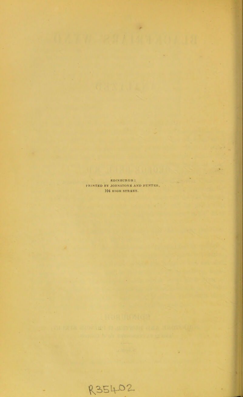 EDINBURGH : PRINTED BY JOHNSTONE AND HUNTER* 104 HIGH STREET.