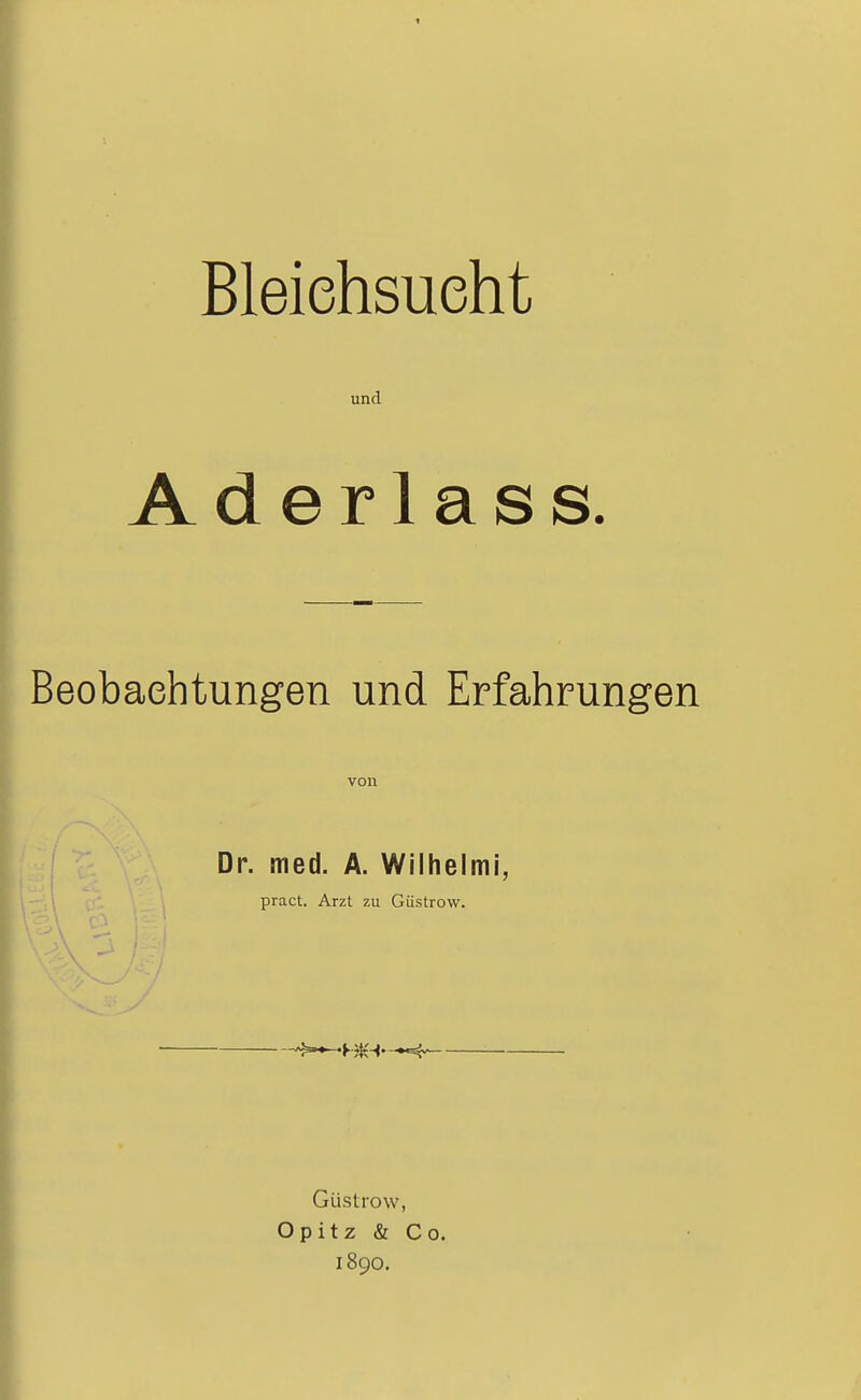 Bleichsucht und Aderlas s. Beobachtungen und Erfahrung von Dr. med. A. Wiihelmi, pract. Arzt zu Güstrow. '^^»^K^t-*'-*^^ Güstrow, Opitz & Co. 1890.