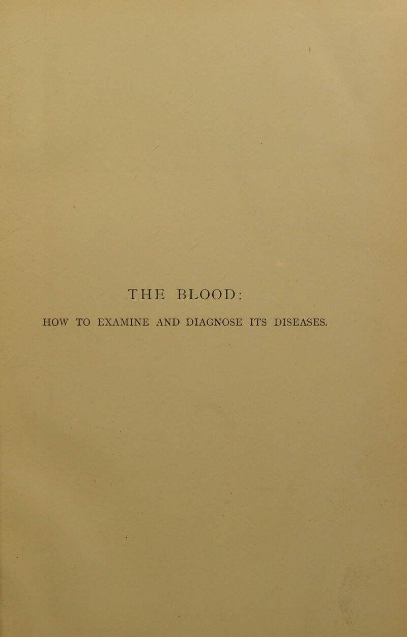 \ THE BLOOD: HOW TO EXAMINE AND DIAGNOSE ITS DISEASES.