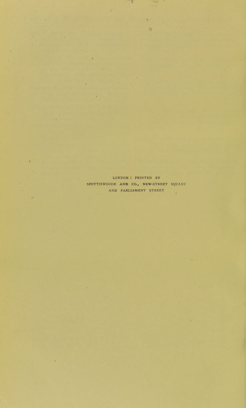 LONDON ; PRINTED BY SPOTTISWOODE AND CO., NEW-STREET SQUARE AND PARLIAMENT STREET