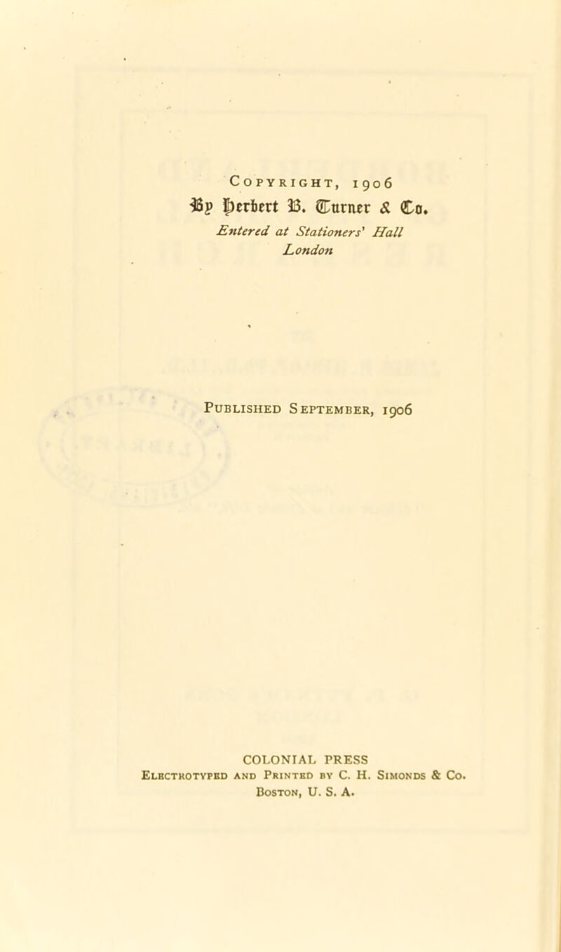 Copyright, 1906 3Sp Herbert 33. Corner & Co. Entered at Stationers' Hall London Published September, 1906 COLONIAL PRESS Elbctrotyfed and Printed by C. H. Simonds & Co. Boston, U. S. A.