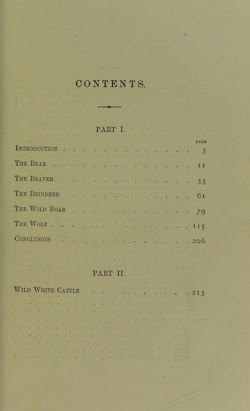 CONTENTS. — PAET I. PAQB Inteoduction 3 The Beae ... . . i j The Beaver 3 3 The Eeindeee 6i The Wild Boae The Wolf i j ^ OONCLUSION 206 PAET II. Wild White Cattle 213