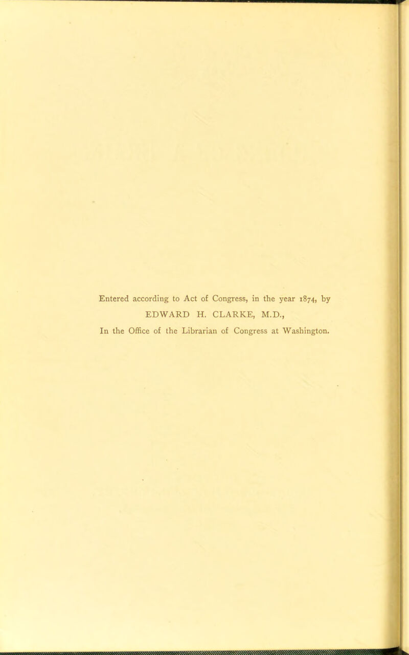 Entered according to Act of Congress, in the year 1874, by EDWARD H. CLARKE, M.D., In the Office of the Librarian of Congress at Washington.