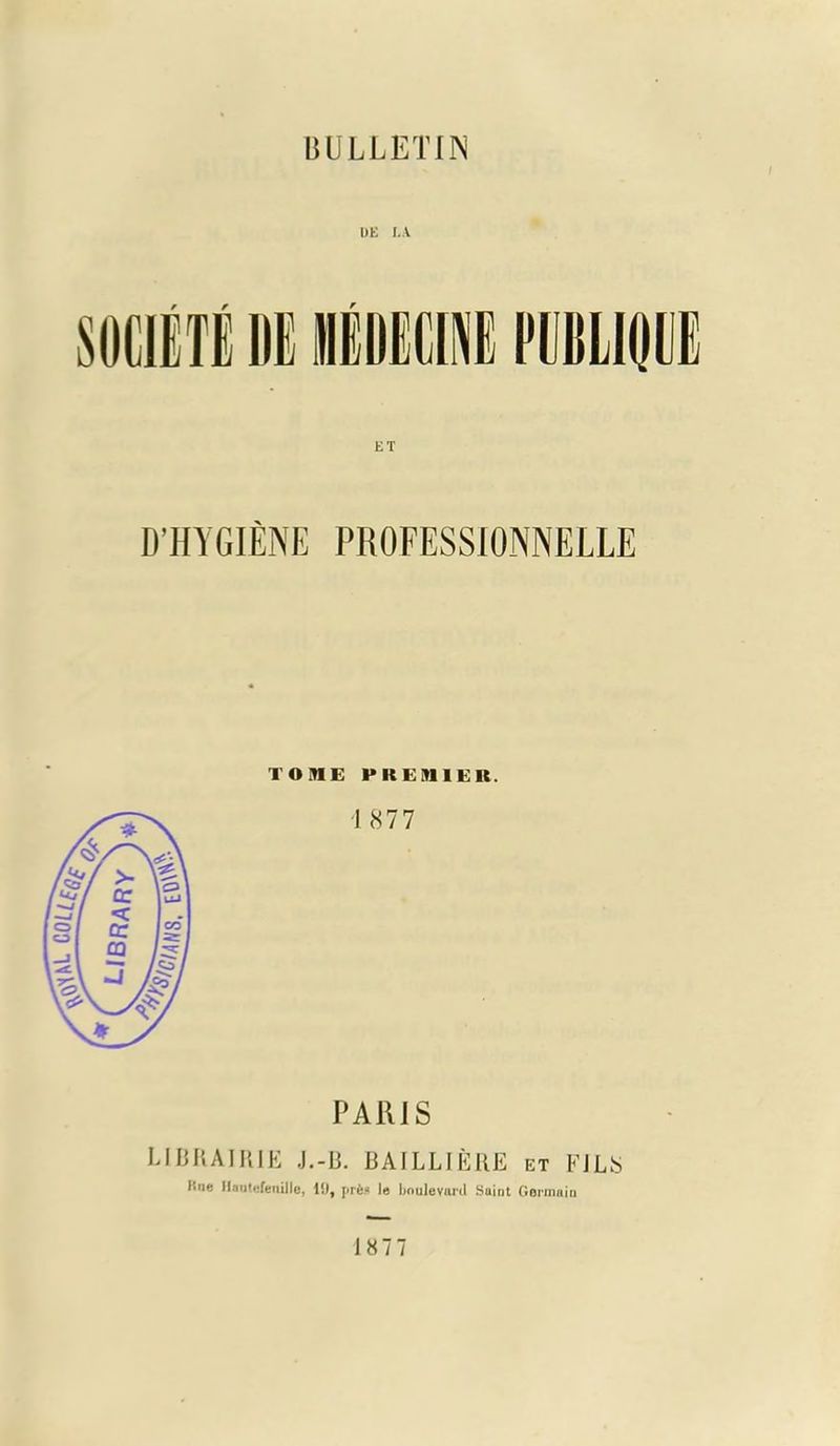 / t)E LA S0C1ETE HE lElUE PII1LM ET D’HYGIENE PROFESSIONNELLE TOME PREMIER. 1 877 PARIS UBRAIRIE J.-B. BAILLIERE ET FJL8 line Hautcfenille, 1!), jirts la boulevard Saint Germain 1877