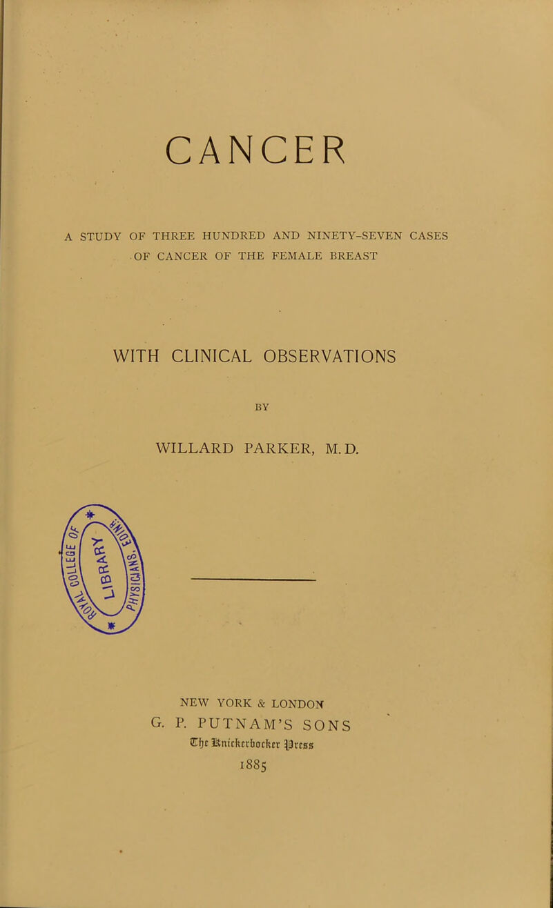 CANCER A STUDY OF THREE HUNDRED AND NINETY-SEVEN CASES OF CANCER OF THE FEMALE BREAST WITH CLINICAL OBSERVATIONS BY WILLARD PARKER, M.D. NEW YORK & LONDON G. P. PUTNAM’S SONS Cijc ISnickcrbodur $rcss