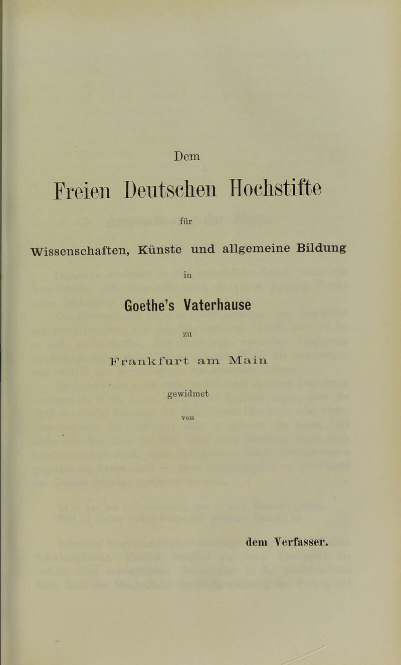 Dem Freien Deutschen Hochstifte für Wissenschaften, Künste und allgemeine Bildung in Goethe's Vaterhause zu ii^rankfurt am Main gewidmet von dem Yerfasser.