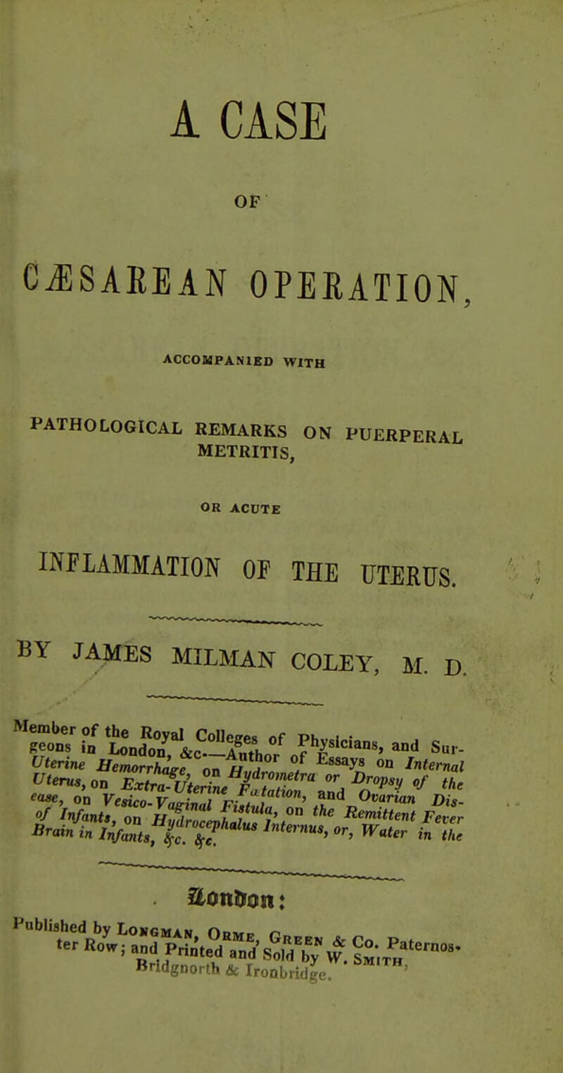 A CASE Of CiESAREAN OPEEATION, ACCOIUPANIKD WITH PATHOLOGICAL REMARKS ON PUERPERAL METRITIS, OR ACDTE INFLAMMATION OP THE UTERUS. BY JAMES MILMAN COLEY, M. D. ^.eot^a^ tJo^^^^^^^^^ and S.- Uterine ifmornwf on H -? ^ ^^^^^ «° '^^^rnal Bridgnorth & Ironbridge '