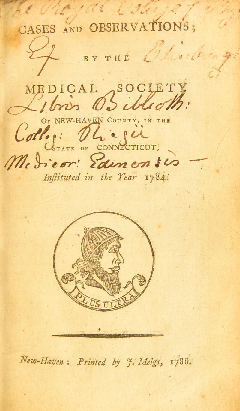 / . t I J t A CASES Anv OBSERVAflONS MEDICAL ^SOCUiTY' IfYiyi €t> Uo^M; B Y T H E C Of NF.W-HAVEN County, in th* V « TATE OF CONNECTICUT, 't 0~r[ CJT^ i ^ Injiituted in the Tear 1784V / f New-Haz^en : Printed hy J, Meigs^ 178 8^